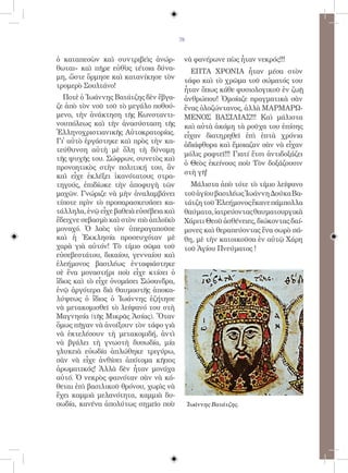 79


ὁ καταπεσὼν καὶ συντριβεὶς ἀνώρ-         νὰ φανέρωνε πὼς ἦταν νεκρός!!!
θωται» καὶ πῆρε εὐθὺς τέτοια δύνα-         ΕΠΤΑ ΧΡΟΝΙΑ ἦταν μέσα στὸν
μη, ὥστε ὅρμησε καὶ κατανίκησε τὸν
                                         τάφο καὶ τὸ χρῶμα τοῦ σώματός του
τρομερὸ Σουλτάνο!
                                         ἦταν ὅπως κάθε φυσιολογικοῦ ἐν ζωῇ
  Ποτὲ ὁ Ἰωάννης Βατάτζης δὲν ἔβγα-      ἀνθρώπου! Ὁμοίαζε πραγματικὰ σὰν
ζε ἀπὸ τὸν νοῦ τοῦ τὸ μεγάλο ποθού-      ἕνας ὁλοζώντανος, ἀλλὰ ΜΑΡΜΑΡΩ-
μενο, τὴν ἀνάκτηση τῆς Κωνσταντι-        ΜΕΝΟΣ ΒΑΣΙΛΙΑΣ!!! Καὶ μάλιστα
νουπόλεως καὶ τὴν ἀνασύσταση τῆς         καὶ αὐτὰ ἀκόμη τὰ ροῦχα του ἐπίσης
Ἑλληνοχριστιανικῆς Αὐτοκρατορίας.        εἶχαν διατηρηθεῖ ἐπὶ ἑπτὰ χρόνια
Γι᾿ αὐτὸ ἐργάστηκε καὶ πρὸς τὴν κα-
                                         ἀδιάφθορα καὶ ἔμοιαζαν σὰν νὰ εἶχαν
τεύθυνση αὐτὴ μὲ ὅλη τὴ δύναμη
                                         μόλις ραφτεῖ!!! Γιατί ἔτσι ἀντιδοξάζει
τῆς ψυχῆς του. Σώφρων, συνετὸς καὶ
                                         ὁ Θεὸς ἐκείνους ποὺ Τὸν δοξάζουσιν
προνοητικὸς στὴν πολιτική του, ἂν
                                         στὴ γῆ!
καὶ εἶχε ἐκλέξει ἱκανότατους στρα-
τηγούς, ἐπιδίωκε τὴν ἀποφυγὴ τῶν           Μάλιστα ἀπὸ τότε τὸ τίμιο λείψανο
μαχῶν. Γνώριζε νὰ μὴν ἀναλαμβάνει        τοῦ ἁγίου βασιλέως Ἰωάννη Δούκα Βα-
τίποτε πρὶν τὸ προπαρασκευάσει κα-       τάτζη τοῦ Ἐλεήμονος ἔκανε πάμπολλα
τάλληλα, ἐνῷ εἶχε βαθειὰ εὐσέβεια καὶ    θαύματα, ἰατρεύοντας θαυματουργικὰ
ἔδειχνε σεβασμὸ καὶ στὸν πιὸ ἁπλοϊκὸ     Χάριτι Θεοῦ ἀσθένειες, διώκοντας δαί-
μοναχό. Ὁ λαὸς τὸν ὑπεραγαποῦσε          μονες καὶ θεραπεύοντας ἕνα σωρὸ πά-
καὶ ἡ Ἐκκλησία προσευχόταν μὲ            θη, μὲ τὴν κατοικοῦσα ἐν αὐτῷ Χάρη
χαρὰ γιὰ αὐτόν! Τὸ τίμιο σῶμα τοῦ        τοῦ Ἁγίου Πνεύματος !
εὐσεβεστάτου, δικαίου, γενναίου καὶ
ἐλεήμονος βασιλέως ἐνταφιάστηκε
σὲ ἕνα μοναστήρι ποὺ εἶχε κτίσει ὁ
ἴδιος καὶ τὸ εἶχε ὀνομάσει Σώσανδρα,
ἐνῷ ἀργότερα διὰ θαυμαστῆς ἀποκα-
λύψεως ὁ ἴδιος ὁ Ἰωάννης ἐζήτησε
νὰ μετακομισθεῖ τὸ λείψανό του στὴ
Μαγνησία (τῆς Μικρᾶς Ἀσίας). Ὅταν
ὅμως πῆγαν νὰ ἀνοίξουν τὸν τάφο γιὰ
νὰ ἐκτελέσουν τὴ μετακομιδή, ἀντὶ
νὰ βγάλει τὴ γνωστὴ δυσωδία, μία
γλυκειὰ εὐωδία ἁπλώθηκε τριγύρω,
σὰν νὰ εἶχε ἀνθίσει ἀπότομα κῆπος
ἀρωματικός! Ἀλλὰ δὲν ἦταν μονάχα
αὐτό. Ὁ νεκρὸς φαινόταν σὰν νὰ κά-
θεται ἐπὶ βασιλικοῦ θρόνου, χωρὶς νὰ
ἔχει καμμιὰ μελανότητα, καμμιὰ δυ-
σωδία, κανένα ἀπολύτως σημεῖο ποὺ            Ἰωάννης Βατάτζης.
 