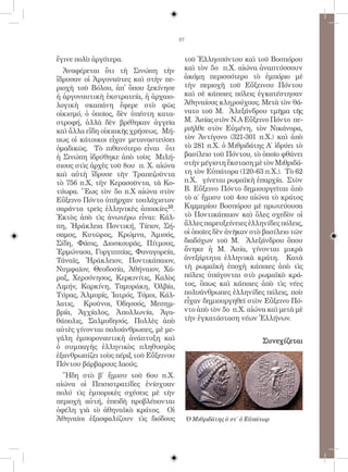 87


ἔγινε πολὺ ἀργότερα.                    τοῦ Ἑλλησπόντου καὶ τοῦ Βοσπόρου
  Ἀναφέρεται ὅτι τὴ Σινώπη τὴν          καὶ τὸν 5ο π.Χ. αἰώνα ἀναπτύσσουν
ἵδρυσαν οἱ Ἀργοναῦτες καὶ στὴν πε-      ἀκόμη περισσότερο τὸ ἐμπόριο μὲ
ριοχὴ τοῦ Βόλου, ἀπ̓ ὅπου ξεκίνησε      τὴν περιοχὴ τοῦ Εὔξεινου Πόντου
ἡ ἀργοναυτικὴ ἐκστρατεία, ἡ ἀρχαιο-     καὶ σὲ κάποιες πόλεις ἐγκατέστησαν
λογικὴ σκαπάνη ἔφερε στὸ φῶς            Ἀθηναίους κληρούχους. Μετὰ τὸν θά-
οἰκισμό, ὁ ὁποῖος, δὲν ὑπέστη κατα-     νατο τοῦ Μ. Ἀλεξάνδρου τμῆμα τῆς
στροφή, ἀλλὰ δὲν βρέθηκαν ἀγγεῖα        Μ. Ἀσίας στὸν Ν.Α Εὔξεινο Πόντο πε-
καὶ ἄλλα εἴδη οἰκιακῆς χρήσεως. Μή-     ριῆλθε στὸν Εὐμένη, τὸν Νικάνορα,
πως οἱ κάτοικοι εἶχαν μεταναστεύσει     τὸν Ἀντίγονο (321-301 π.Χ.) καὶ ἀπὸ
ὁμαδικῶς. Τὸ πιθανότερο εἶναι ὅτι       τὸ 281 π.Χ. ὁ Μιθριδάτης Α΄ ἱδρύει τὸ
ἡ Σινώπη ἱδρύθηκε ἀπὸ τοὺς Μιλή-        βασίλειο τοῦ Πόντου, τὸ ὁποῖο φθάνει
σιους στὶς ἀρχὲς τοῦ 8ου π. Χ. αἰώνα    στὴν μέγιστη ἔκσταση μὲ τὸν Μιθριδά-
καὶ αὐτὴ ἵδρυσε τὴν Τραπεζοῦντα         τη τὸν Εὐπάτορα (120-63 π.Χ.). Τὸ 62
τὸ 756 π.Χ, τὴν Κερασοῦντα, τὰ Κο-      π.Χ. γίνεται ρωμαϊκὴ ἐπαρχία. Στὸν
τύωρα. Ἕως τὸν 5ο π.Χ αἰώνα στὸν        Β. Εὔξεινο Πόντο δημιουργεῖται ἀπὸ
Εὔξεινο Πόντο ὑπῆρχαν τουλάχιστον       τὸ α΄ ἥμισυ τοῦ 4ου αἰώνα τὸ κράτος
σαράντα τρεῖς ἑλληνικὲς ἀποικίες10.     Κιμμερίου Βοσπόρου μὲ πρωτεύουσα
Ἐκτὸς ἀπὸ τὶς ἀνωτέρω εἶναι: Κάλ-       τὸ Ποντικάπαιον καὶ ὅλες σχεδὸν οἱ
πη, Ἡράκλεια Ποντική, Τίειον, Σή-       ἄλλες παρευξείνειες ἑλληνίδες πόλεις,
σαμος, Κυτῶρος, Κρώμνα, Ἀμισός,         οἱ ὁποῖες δὲν ἀνῆκαν στὸ βασίλειο τῶν
Σίδη, Φάσις, Διοσκουρᾶς, Πίτμους,       διαδόχων τοῦ Μ. Ἀλεξάνδρου ὅπου
Ἑρμώνασα, Γοργιππίας, Φαναγορεία,       ἄνηκε ἡ Μ. Ἀσία, γίνονται μικρὰ
Τάναϊς, Ἡράκλειον, Ποντικάπαιον,        ἀνεξάρτητα ἑλληνικὰ κράτη. Κατὰ
Νυμφαῖον, Θεοδοσία, Ἀθήναιον, Χά-       τὴ ρωμαϊκὴ ἐποχὴ κάποιες ἀπὸ τὶς
ραξ, Χερσόνησος, Κερκινίτις, Καλὸς      πόλεις ὑπάγονται στὸ ρωμαϊκὸ κρά-
Λιμήν, Καρκίνη, Ταμυράκη, Ὀλβία,        τος, ὅπως καὶ κάποιες ἀπὸ τὶς νέες
Τύρας, Ἀλμυρίς, Ἰατρός, Τόμοι, Κάλ-     πολυάνθρωπες ἑλληνίδες πόλεις, ποὺ
λατις, Κροῦνοι, Ὀδησσός, Μεσημ-         εἶχαν δημιουργηθεῖ στὸν Εὔξεινο Πό-
βρία, Ἀγχίαλος, Ἀπολλωνία, Ἀγα-         ντο ἀπὸ τὸν 5ο π.Χ. αἰώνα καὶ μετὰ μὲ
θάπολις, Σαλμυδησός. Πολλὲς ἀπὸ         τὴν ἐγκατάσταση νέων Ἑλλήνων.
αὐτὲς γίνονται πολυάνθρωπες, μὲ με-
γάλη ἐμποροναυτικὴ ἀνάπτυξη καὶ                                      Συνεχίζεται
ὁ συμπαγὴς ἑλληνικὸς πληθυσμὸς
ἐξανθρωπίζει τοὺς πέριξ τοῦ Εὔξεινου
Πόντου βάρβαρους λαούς.
  Ἤδη στὸ β΄ ἥμισυ τοῦ 6ου π.Χ.
αἰώνα οἱ Πεισιστρατίδες ἐνίσχυαν
πολύ τὶς ἐμπορικὲς σχέσεις μὲ τὴν
περιοχὴ αὐτή, ἐπειδὴ προβλέπονται
ὀφέλη γιὰ τὸ ἀθηναϊκὸ κράτος. Οἱ
Ἀθηναῖοι ἐξασφαλίζουν τὶς διόδους           Ὁ Μιθριδάτης ὁ στ΄ ὁ Εὐπάτωρ
 