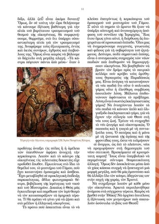 11
δόξα, ἀλλὰ ζεῖ… εἶναι ἀκόμα δυνατή!
Ὅμως, ἂν σὲ τούτη τὴν ὥρα θελήσουμε
νὰ κάνουμε ἐξέταση βαθύτερη γιὰ τὴν
αἰτία τοῦ βαρύτατου τραυματισμοῦ τοῦ
θεσμοῦ τῆς οἰκογένειας, θὰ συμφωνή-
σουμε, θαρροῦμε, στὸ ὅτι ὑπάρχει οὐσι-
αστικότερη αἰτία γιὰ τὸν τραυματισμό
της. Ἀναφέραμε τοὺς ἐξωτερικούς, ἐντὸς
καὶ ἐκτὸς συνόρων, ἐχθροὺς καὶ ἐπιβού-
λους της. Ὅμως εἶναι καιρὸς νὰ βάλουμε
τὸ δάχτυλο στὴ μεγάλη πληγή. «Τὰ κά-
στρα πέφτουν πάντα ἀπὸ μέσα»· ὅταν ὁ
προδότης ἀνοίξει τὶς πύλες ἢ ἡ ἀμέλεια
τῶν ὑπευθύνων ἀφήσει ἀνοιχτὴ τὴν
κερκόπορτα. Λοιπὸν καὶ τὸ κάστρο τῆς
οἰκογένειας τὶς τελευταῖες δεκαετίες εἶχε
προδοθεῖ ἔσωθεν. Πρωτίστως στὸ ἴδιο τὸ
θεμέλιό του, τὸ μυστήριο τοῦ Γάμου, ποὺ
ἔχει καταντήσει ἐμπαιγμὸς καὶ ἀσέβεια.
Ἔχει μεταβληθεῖ σὲ προκλητικὴ ἐπίδειξη
σαρκικότητας, ἄθλιο φωτογραφικὸ θέ-
ατρο, βεβήλωση τῆς ἱερότητας τοῦ ναοῦ
καὶ τοῦ Μυστηρίου. Δικαίως ὁ Θεὸς μᾶς
ἐγκατέλειψε καὶ παρέδωσε τὸν ἱερὸ θεσμὸ
νὰ τὸν κατασπαράξουν τὰ ὀμηρικὰ τέρα-
τα. Τί θὰ πρέπει νὰ γίνει γιὰ νὰ ζήσει καὶ
στὸ μέλλον ἡ ἑλληνικὴ οἰκογένεια;
Τὸ πρῶτο ποὺ ἀπαιτεῖται εἶναι τὸ νὰ
κλείσει ἐπειγόντως ἡ κερκόπορτα τοῦ
ἐμπαιγμοῦ τοῦ μυστηρίου τοῦ Γάμου.
Σ᾿ αὐτὸ τὸ σημεῖο τὸ ἄριστο θὰ ἦταν νὰ
ὑπάρξει αὐστηρὴ καὶ ἀνυποχώρητη ἀπό-
φαση τοῦ συνόλου τῆς Ἱεραρχίας. Ἕως
ὅτου ὅμως γίνει αὐτό, ἡ διόρθωση ἂς ἐπι-
χειρεῖται σὲ προσωπικὸ ἐπίπεδο. Ὅλοι μας
νὰ ἐνημερώνουμε συγγενεῖς, γνωστοὺς
καὶ φίλους γιὰ τὴ σοβαρότητα τοῦ ζητή-
ματος. Δεύτερο, πολὺ σημαντικὸ ἐπίσης,
εἶναι ὁ πνευματικὸς στηριγμὸς τῶν νέων
παιδιῶν ποὺ ἐπιθυμοῦν νὰ δημιουργή-
σουν οἰκογένεια. Νὰ βοηθηθοῦν νὰ
βροῦν τὸν δρόμο πρὸς τὸ πατρικὸ
κελλάρι ποὺ κρύβει τοὺς ἀμύθη-
τους θησαυροὺς τῆς Παραδόσεώς
μας. Εἶναι ἀνάγκη νὰ κατανοήσουν
τὰ νέα παιδιὰ ὅτι οὔτε ὁ πολιτικὸς
γάμος οὔτε ἡ ἐλεύθερη συμβίωση
ἀποτελοῦν λύση. Μάλιστα ἐπιδει-
νώνουν ἀφάνταστα τὸ πρόβλημα.
Λύσηεἶναιὁσωστὸςἐκκλησιαστικὸς
γάμος! Νὰ ἐνισχύονται λοιπὸν τὰ
νέα παιδιὰ νὰ κάνουν ἁπλὸ καὶ ὀλι-
γοέξοδο ἐκκλησιαστικὸ γάμο, γιὰ νὰ
ἔχουν τὴν εὐλογία τοῦ Θεοῦ στὴ
νέα τους ζωή. Τρίτον νὰ στηριχθεῖ
τὸ νέο ζευγάρι καὶ οἰκονομικῶς. Ὁ
παπποὺς καὶ ἡ γιαγιὰ μὲ τὴ συντα-
ξούλα τους. Ὁ πατέρας καὶ ἡ μάνα
μὲ τὴ ζεστασιὰ τῆς ἀγάπης καὶ τῆς
φροντίδας τους, ὥστε νὰ τολμήσουν
οἱ ἄνεργοι, ὡς ἐπὶ τὸ πλεῖστον, νέοι
νὰ προχωρήσουν στὴ δημιουργία τοῦ
νέου σπιτικοῦ. Βρισκόμαστε σὲ κρισιμό-
τατη καμπή! Ἴσως εἶναι ὑπερβολικὸ νὰ
περιμένουμε σύντομα θεαματικότατη
ἀλλαγή. Ὅμως δὲν ἀποκλείεται μέσα ἀπὸ
τὸ χάος κάποια στιγμὴ νὰ ξεπεταχτεῖ μιὰ
μορφὴ μεγάλη, ποὺ θὰ μᾶς ἐμπνεύσει καὶ
θὰ ἀλλάξει ὅλο τὸν κόσμο, ὁδηγῶντας τον
στὴν πηγὴ τῆς χαρᾶς, τὸν Χριστό.
Νὰ στηρίξουμε λοιπὸν μὲ κάθε μέσο
τὴν οἰκογένεια. Ἀρκετὰ περιπλανήθηκε
ἀνάμεσα στὰ σύγχρονα τέρατα. Καιρὸς νὰ
βρεθεῖ στὴν Ἰθάκη! Νὰ ἀρχίσει ἐπιτέλους
ἡ ἐξόντωση τῶν μνηστήρων ποὺ σπατα-
λοῦν ἀσύστολα τὸ βιὸς τοῦ Θεοῦ…
ἩφυγὴστὴνΑἰγυπτο,τοιχογραφίαἹ.Μ.ἉγίουΝεοφύτου,Κύπρος
 