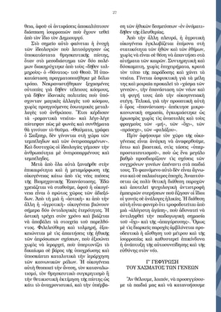 27
θεια, ἀφοῦ οἱ ἀντιφάσεις ἀποκαλύπτουν
διάσπαση ἰσορροπιῶν ποὺ ἔχουν τεθεῖ
ἀπὸ τὸν ἴδιο τὸν Δημιουργό.
Στὸ σημεῖο αὐτὸ φαίνεται ἡ ἐνοχὴ
τῶν ἰδεολογιῶν ποὺ λειτούργησαν ὡς
ὑποκατάστατα θρησκευτικῆς πίστης,
ὅταν στὸ μεσοδιάστημα τῶν δύο πολέ-
μων διακηρύχτηκε ἀπὸ τοὺς «δῆθεν τολ-
μηροὺς» ὁ «θάνατος» τοῦ Θεοῦ. Ἡ ὑπο-
κατάσταση πραγματοποιήθηκε μὲ δόλιο
τρόπο. Νεκραναστήθηκαν ξεχασμένες
οὐτοπίες γιὰ δῆθεν τέλειους κόσμους,
γιὰ δῆθεν ἰδανικὲς πολιτεῖες ποὺ ὑπό-
σχονταν μαγικὲς ἀλλαγὲς τοῦ κόσμου,
χωρὶς προηγούμενες ἐσωτερικὲς μεταλ-
λαγὲς τοῦ ἀνθρώπου. Ἔτσι κέρδισαν
τὰ «ρομαντικὰ νειάτα» καὶ λέγε-λέγε
πίστεψαν πὼς μὲ φωνὲς καὶ συνθήματα
θὰ γινόταν τὸ θαῦμα. «Θαύματα, γράφει
ὁ Σαίξπηρ, δὲν γίνονται στὴ χώρα τῶν
τεμπέληδων καὶ τῶν ὀνειροπαρμένων».
Καὶ δυστυχῶς οἱ ἰδεολογίες γέμισαν τὴν
ἀνθρωπότητα μὲ ὀνειροπαρμένους καὶ
τεμπέληδες.
Μετὰ ἀπὸ ὅλα αὐτὰ ξαναῆρθε στὴν
ἐπικαιρότητα καὶ ἡ μεταμόρφωση τῆς
οἰκογένειας κάτω ἀπὸ τὶς νέες πιέσεις
τῆς Βιομηχανικῆς Ἐπανάστασης. Ἐδῶ
χρειάζεται νὰ σταθοῦμε, ἀφοῦ ἡ οἰκογέ-
νεια εἶναι ὁ πρῶτος χῶρος τῶν ἀδιεξό-
δων. Ἀπὸ τὴ μιὰ ἡ «ἀστικὴ» κι ἀπὸ τὴν
ἄλλη ἡ «ἀγροτικὴ» οἰκογένεια βιώνουν
σήμερα δύο ὀντολογικὲς ἑτερότητες. Ἡ
ἀστικὴ τρέχει στὸν χρόνο καὶ βιάζεται
νὰ ἀποβάλει τὰ στοιχεῖα τοῦ παρελθό-
ντος. Φιλελεύθερη καὶ τολμηρή, ἐξοι-
κειώνεται μὲ τὶς ἀπαιτήσεις τῆς ἠθικῆς
τῶν ἀπρόσωπων σχέσεων, ποὺ ἐξισώνει
χωρὶς νὰ ἱεραρχεῖ, ποὺ ὑπερτονίζει τὸ
δικαίωμα σὲ βάρος τῆς ὑποχρέωσης καὶ
ὑποσκάπτει καταλυτικὰ τὴν ἱεράρχηση
τῶν κοινωνικῶν ρόλων. Ἡ οἰκογένεια
αὐτὴ θεοποιεῖ τὴν ἄνεση, τὸν καταναλω-
τισμό, τὸν θρησκευτικὸ συγκρητισμὸ ἢ
τὴν θετικιστικὴ ἐκτίμηση τῆς πίστης ὡς
κάτι τὸ ἀναχρονιστικό, καὶ τὴν ὑπέρβα-
ση τῶν ἠθικῶν δεσμεύσεων «ἐν ὀνόματι»
δῆθεν τῆς ἐλευθερίας.
Ἀπὸ τὴν ἄλλη πλευρά, ἡ ἀγροτικὴ
οἰκογένεια ἐγκλωβίζεται ἐπίμονα στὴ
στατικότητα τῶν ἠθῶν καὶ τῶν ἐθίμων,
χωρὶς νὰ εἶναι σὲ θέση νὰ ἀπαντήσει στὰ
αἰτήματα τῶν καιρῶν. Συντηρητικὴ καὶ
δύσκαμπτη, χωρὶς ἐπιχειρήματα, κρατᾶ
τὸν τύπο τῆς παράδοσης καὶ χάνει τὰ
νειάτα. Γίνεται ἀσφυκτικὴ γιὰ τὰ μέλη
της καὶ μοιραῖα προκαλεῖ τὸ «χάσμα τῶν
γενεῶν», τὴν ἐπανάσταση τῶν νέων καὶ
τὴ φυγή τους ἀπὸ τὴν οἰκογενειακὴ
στέγη. Τελικά, γιὰ τὴν προοπτικὴ αὐτὴ
ὁ ὅρος «ἐπανάσταση» ἀπέκτησε μικρο-
κοινωνικὴ σημασία, ἐγκωμιάστηκε ὡς
ἡρωισμὸς χωρὶς τὶς ἀναστολὲς καὶ τοὺς
φραγμοὺς τῶν «μή», τῶν «ὄχι», τῶν
«πρόσεχε», τῶν «φυλάξου».
Πρὶν ἀφήσουμε τὸν χῶρο τῆς οἰκο-
γένειας εἶναι ἀνάγκη νὰ ἀναφερθοῦμε,
ἔστω καὶ βιαστικά, στὶς τάσεις «ὑπερ-
προστατευτισμοῦ», ποὺ ὡς ἕνα μεγάλο
βαθμὸ προσδιορίζουν τὶς σχέσεις τῶν
συγχρόνων γονέων ἀπέναντι στὰ παιδιά
τους. Τὸ φαινόμενο αὐτὸ δὲν εἶναι ἄγνω-
στο καὶ σὲ παλαιότερες ἐποχές. Ἀναπτύσ-
σεται ὡς πολὺ θετικὴ διάθεση παροχῶν
καὶ ἀποτελεῖ ψυχολογικὴ ἀντιστροφὴ
ἐμπειριῶν στερήσεων ποῦ ἔζησαν οἱ ἴδιοι
οἱ γονεῖς σὲ ἀνάλογες ἡλικίες. Ἡ διάθεση
αὐτὴ εἶναι φανερὸ ὅτι τροφοδοτεῖται ἀπὸ
μιὰ «ἀλόγιστη ἀγάπη», ποὺ ἀδυνατεῖ νὰ
ἀντιληφθεῖ τὴν παιδαγωγικὴ σημασία
τοῦ «ὄχι» καὶ τῆς «ἀπαγόρευσης». Ὅμως
μὲ τὶς διαρκεῖς παροχὲς ἀμβλύνεται προ-
οδευτικὰ ἡ αἴσθηση τοῦ μέτρου καὶ τῆς
ἰσορροπίας καὶ καθυστερεῖ ἐπικίνδυνα
ἡ ἀνάπτυξη τῆς αὐτοσυνείδησης καὶ τῆς
εὐθύνης στὸν νέο.
Γ΄ ΓΕΦΥΡΩΣΗ
ΤΟΥ ΧΑΣΜΑΤΟΣ ΤΩΝ ΓΕΝΕΩΝ
Ἂν θέλουμε, λοιπόν, νὰ προσεγγίσου-
με τὰ παιδιά μας καὶ νὰ κατανοήσουμε
 