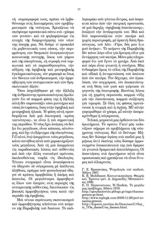 28
τὴ συμπεριφορά τους, πρέπει νὰ ἐμβα-
θύνουμε στὶς λεπτομέρειες τῶν προβλη-
ματισμῶν τῆς νεότητας. Χρειάζεται νὰ
σκύψουμε προσεκτικὰ πάνω στὸ «χάσμα
τῶν γενεῶν» καὶ νὰ ψηλαφήσουμε τὶς
πτυχὲς τῆς διαμαρτύρησης τῶν νέων
της ἐποχῆς μας. Νὰ δοῦμε τί προκαλεῖ
τὶς μηδενιστικές τους τάσεις, τὴν περι-
φρόνηση τῶν θεσμικῶν ἀναγκαιοτήτων
κοινωνικῆς συνοχῆς, ὅπως τοῦ γάμου
καὶ τῆς οἰκογένειας, τὴ στροφὴ στὰ ναρ-
κωτικὰ καὶ τὰ παραισθησιογόνα, τὴν
αὔξηση τῆς ἐφηβικῆς καὶ μετεφηβικῆς
ἐγκληματικότητας, τὸν μαρασμὸ κι ἴσως
τὸν θάνατο τοῦ ἀνθρωπισμοῦ, τὴν ἀμφι-
σβήτηση τῶν πνευματικῶν καὶ τῶν θρη-
σκευτικῶν ἀξιῶν.
Ὅσοι ἀσχολήθηκαν μὲ τὴν ἐξέλιξη
τῆς ἀνθρώπινης προσωπικότητας ὁμολο-
γοῦν ὅτι σὲ καμμιὰ φάση της ἡ ἐξέλιξη
αὐτὴ δὲν παρουσιάζει τόσο μυστήριο καὶ
τόσες ἀντιφάσεις, ὅσες στὴν ἐφηβικὴ καὶ
μετεφηβικὴ ἡλικία. Ἡ φάση αὐτὴ προσ-
διορίζεται ἀπὸ μιὰ ἐσωτερικὴ «κρίση
ταυτότητας», κι εἶναι ἡ πιὸ σημαντική
της περιόδου. Ὁ νέος ἔχει ἀνάγκη νὰ δεί-
ξει ὅτι μεγάλωσε, εἶναι κάποιος, αὐτόνο-
μος, καὶ ὄχι τὸ ἐξάρτημα τῆς οἰκογένειας.
Γι’ αὐτό, ἐνῷ ἀπορρίπτει τοὺς μεγάλους,
κάνει συνήθως αὐτὰ ποὺ χαρακτηρίζουν
τοὺς μεγάλους. Ἀπὸ τὴ μιὰ ἀπορρίπτει
τὶς παραδοσιακὲς λύσεις καὶ αὐθεντίες
καὶ ἀπὸ τὴν ἄλλη νοσταλγεῖ πρότυπα,
ἀκολουθώντας τυφλὰ τὶς ἰδεολογίες.
Τέτοιοι στοχασμοὶ εἶναι ἀναπόφευκτο
νὰ ὁδηγοῦν σὲ σύγκρουση μὲ ἀπόλυτες
ἀλήθειες, πρᾶγμα ποὺ φυσιολογικὰ ὁδη-
γεῖ σὲ κρίσεις ἀμφιβολίας ἢ ἀκόμη καὶ
ἀπιστίας. Οἱ μεγαλύτεροι ἀμφισβητί-
ες ὅλων τῶν ἐποχῶν, στὶς περιοχὲς τῆς
πνευματικῆς αὐθεντίας, διατύπωσαν τὶς
βασικὲς ἀμφισβητήσεις τους κατὰ τὴν
περίοδο τῆς ἐφηβείας.
Μιὰ τέτοια περίπτωση σκεπτικισμοῦ
καὶ ἀμφισβήτησης κλείνεται στὸ κείμε-
νο τῆς Παραβολῆς τοῦ Ἀσώτου. Τὸ παλ-
ληκαράκι ποὺ γίνεται ἄντρας, καὶ ἀσφυ-
κτιᾶ κάτω ἀπὸ τὴν πατρικὴ προστασία,
σὲ μιὰ ἔκρηξη «ἐφηβικῆς ἐπανάστασης»,
ἐπιζητεῖ τὴν ἀνεξαρτησία του. Μιὰ καὶ
δυὸ παρουσιάζεται στὸν πατέρα καὶ
χωρὶς περιστροφές, μὲ ἀρκετὴ δόση θρα-
σύτητας, τοῦ λέει: «Γέρο, δός μου ὅ,τι
μοῦ ἀνήκει». Τὸ κείμενο τῆς Παραβολῆς
δὲν κάνει λόγο οὔτε γιὰ ἄρνηση οὔτε γιὰ
ἀντίρρηση τοῦ πατέρα. Μόνο μᾶς πληρο-
φορεῖ ὅτι τοῦ ἔγινε τὸ χατήρι. Ἀπὸ ἐκεῖ
καὶ πέρα εἶναι γνωστὴ ἡ συνέχεια. Μᾶς
ἐνδιαφέρει ὅμως τὸ τέλος τῆς Παραβολῆς
καὶ εἰδικὰ ἡ ἀντιμετώπιση τοῦ ἀσώτου
ἀπὸ τὸν πατέρα. Τὸν δέχτηκε, τὸν ἀγκα-
λίασε, τὸν συγχώρεσε, τὸν ἀποκατέστη-
σε στὴ θέση τοῦ γιοῦ καὶ γιόρτασε τὸ
γεγονὸς τῆς ἐπιστροφῆς. Κανένας λόγος
γιὰ τὴ χαμένη περιουσία, καμμιὰ νύξη
γιὰ τὴν ἐπανάσταση, καμμιὰ συζήτηση
γιὰ τιμωρία. Σὲ ὅλες τὶς φάσεις πρυτά-
νευσε ἡ στοργὴ καὶ ἡ ἀγάπη. Μ’ αὐτὴν
γεφυρώθηκε τὸ χάσμα, μ’ αὐτὴν ἀπομα-
κρύνθηκε ἡ σύγκρουση.
Τελικά, μπροστά μας ὀρθώνονται δύο
ἐρωτήματα. Τὸ πρῶτο: Γιατί μᾶς ταλα-
νίζουν σήμερα τὰ προβλήματα τῆς σύγ-
χρονης νεότητας; Καὶ τὸ δεύτερο: Μή-
πως δὲν δώσαμε ἀγάπη στὰ παιδιά μας ἢ
μήπως ἀντὶ ἐκείνης τοὺς δώσαμε ἀρρω-
στημένα ὑποκατάστατά της ποὺ ἔφεραν
τὰ γνωστὰ δραματικὰ ἀποτελέσματα; Οἱ
ἀπαντήσεις στὰ ἐρωτήματα αὐτὰ εἶναι
προσωπικὲς καὶ χρειάζεται νὰ εἶναι ἔντι-
μες καὶ εἰλικρινεῖς.
Γ. Ε. Κρασανάκη, Ψυχολογία τοῦ παιδιοῦ,
Ἀθήνα 1987.
K. R. Muhlbauer, Κοινωνικοποίηση. Θεωρία
καὶ Ἔρευνα (μέτ. Δ. Δημοκίδη), Θεσσαλονί-
κη 1990.
Ε. Π. Παπανούτσου, Ἡ Παιδεία. Τὸ μεγάλο
μας πρόβλημα, Ἀθήνα 1976.
http://spoudasterion.pblogs.gr/tags/chasma-
geneon-gr.html.
http://www.mplogk.com/2009/11/26/peri-to-
xasma-geneon.
http://2opseis.neolaia.de/DaneiaeeU/Oay_
io_7/Oa_daeaeU/oa_daeaeu.html.
 
