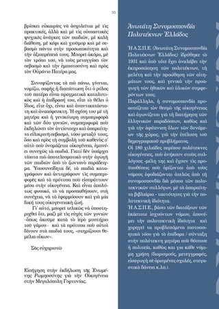 35
Ἀνωτάτη Συνομοσπονδία
Πολυτέκνων Ἑλλάδος
Ἡ Α.Σ.Π.Ε. (Ἀνωτάτη Συνομοσπονδία
Πολυτέκνων Ἑλλάδος) ἱδρύθηκε τὸ
1931 καὶ ἀπὸ τότε ἔχει ἀναλάβει τὴν
ἐκπροσώπηση τῶν πολυτέκνων, τὴ
μελέτη καὶ τὴν προώθηση τῶν αἰτη-
μάτων τους, καὶ γενικὰ τὴν προα-
γωγὴ τῶν ἠθικῶν καὶ ὑλικῶν συμφε-
ρόντων τους.
Παράλληλα, ἡ συνομοσπονδία προ-
ασπίζεται τὸν θεσμὸ τῆς οἰκογένειας
καὶ ἀγωνίζεται γιὰ τὴ διατήρηση τῶν
ἑλληνικῶν παραδόσεων, καθὼς καὶ
γιὰ τὴν ἀφύπνιση ὅλων τῶν δυνάμε-
ων τῆς χώρας, γιὰ τὴν ἐπίλυση τοῦ
δημογραφικοῦ προβλήματος.
Οἱ 180 χιλιάδες περίπου πολύτεκνες
οἰκογένειες, ποὺ ἀνήκουν στοὺς συλ-
λόγους -μέλη της καὶ ἔχουν τὶς προ-
ϋποθέσεις ποὺ ὁρίζονται ἀπὸ τοὺς
νόμους ἐφοδιάζονται ἀτελῶς ἀπὸ τὴ
συνομοσπονδία διὰ μέσου τῶν πολυ-
τεκνικῶν συλλόγων, μὲ τὰ ἀπαραίτη-
τα βιβλιάρια - ταυτότητες γιὰ τὴν πο-
λυτεκνικὴ ἰδιότητα.
Ἡ Α.Σ.Π.Ε., βάσει τῶν διατάξεων τῶν
ἑκάστοτε ἰσχυόντων νόμων, ἀπονέ-
μει τὴν πολυτεκνικὴ ἰδιότητα καὶ
χορηγεῖ τα προβλεπόμενα πιστοποι-
ητικὰ τόσο γιὰ τὸ ἐπίδομα / σύνταξη
στὴν πολύτεκνη μητέρα ποὺ θέσπισε
ἡ πολιτεία, καθὼς και για κάθε νόμι-
μη χρήση (διορισμούς, μετεγγραφές,
εἰσαγωγὴ σὲ ὁρισμένες σχολές, στεγα-
στικὰ δάνεια κ.λπ.).
βρί­σκει εὐ­και­ρί­ες νὰ ἀ­σχο­λεῖ­ται μὲ τὶς
πρα­κτι­κές, ἀλ­λὰ καὶ μὲ τὶς οὐ­σι­α­στι­κὲς
ψυ­χι­κὲς ἀ­νάγ­κες τῶν παι­δι­ῶν, μὲ κα­λὴ
δι­ά­θε­ση, μὲ κέ­φι καὶ χι­οῦ­μορ καὶ μὲ σε­
βα­σμὸ πάν­τα στὴν προ­σω­πι­κό­τη­τα καὶ
τὴν ἀ­ξι­ο­πρέ­πει­ά τους. Μπο­ρεῖ ἀ­κό­μα, μὲ
τὸν τρό­πο του, νὰ τοὺς με­ταγ­γί­σει τὸν
σε­βα­σμὸ καὶ τὴν ἐμ­πι­στο­σύ­νη καὶ πρὸς
τὸν Οὐ­ρά­νι­ο Πα­τέ­ρα μας.
Συ­νο­ψί­ζον­τας τὰ πι­ὸ πά­νω, γί­νε­ται,
νο­μί­ζω, σα­φὴς ἡ δι­α­πί­στω­ση ὅ­τι ὁ ρό­λος
τοῦ πα­τέ­ρα εἶ­ναι πραγ­μα­τι­κὰ κα­τα­λυ­τι­
κὸς καὶ ἡ ἐ­πί­δρα­σή του, εἴ­τε τὸ θέ­λει ὁ
ἴ­δι­ος, εἴ­τε ὄ­χι, εἶ­ναι καὶ ἀ­ναν­τι­κα­τά­στα­
τη καὶ ἀ­να­πό­φευ­κτη. Ἡ σχέ­ση του μὲ τὴ
μη­τέ­ρα καὶ ἡ γε­νι­κό­τε­ρη συμ­πε­ρι­φο­ρὰ
καὶ τῶν δύ­ο γο­νι­ῶν, συμ­πε­ρι­φο­ρὰ ποὺ
ἐκ­δη­λώ­νει τὸν ἀν­τί­στοι­χο καὶ ἀ­πα­ραί­τη­
το εἰ­λι­κρι­νῆ σεβα­σμό, τό­σο με­τα­ξύ τους,
ὅ­σο καὶ πρὸς τὴ συμ­βο­λὴ τοῦ κα­θε­νὸς σ᾿
αὐ­τὸ ποὺ ὀ­νο­μά­ζε­ται οἰ­κο­γέ­νει­α, ἐμ­πνέ­
ει συ­νε­χῶς τὰ παι­δι­ά. Γι­α­τί δὲν ὑ­πάρ­χει
τί­πο­τα πι­ὸ ἀ­πο­τε­λε­σμα­τι­κὸ στὴν ἀ­γω­γὴ
τῶν παι­δι­ῶν ἀ­πὸ τὸ ζων­τα­νὸ πα­ρά­δειγ­
μα. Ὑ­πο­συ­νεί­δη­τα δέ, τὰ παι­δι­ὰ κα­τα­
γρά­φουν καὶ ἀν­τι­γρά­φουν τὶς συμ­πε­ρι­
φο­ρὲς καὶ τὰ πρό­τυ­πα ποὺ εἰ­σπράτ­τουν
μέ­σα στὴν οἰ­κο­γέ­νει­α. Καὶ εἶ­ναι ἀ­πο­λύ­
τως φυ­σι­κό, τὸ νὰ προ­σπα­θή­σουν, στὴ
συ­νέ­χει­α, νὰ τὰ ἐ­φαρ­μό­σουν καὶ γι­ὰ μί­α
δι­κή τους οἰ­κο­γε­νει­α­κὴ ζω­ή.
Γι᾿ αὐ­τό, μπο­ρεῖ τε­λι­κῶς νὰ ὑ­πο­στη­
ρι­χθεῖ ὅ­τι, μα­ζὶ μὲ τὶς εὐ­χὲς τῶν γο­νι­ῶν
–ὅ­πως ἀ­κοῦ­με κα­τὰ τὸ ἱ­ε­ρὸ μυ­στή­ρι­ο
τοῦ γά­μου– καὶ τὰ πρό­τυ­πα ποὺ αὐ­τοὶ
δί­νουν στὰ παι­δι­ά τους, «στη­ρί­ζου­σι θε­
μέ­λι­α οἴ­κων».
Σᾶς εὐχα­ρι­στῶ
Εἰ­σή­γη­ση στὴν ἐκ­δή­λω­ση τῆς Ἑ­νω­μέ­
νης Ρω­μη­ο­σύ­νης γι­ὰ τὴν Οἰ­κο­γέ­νει­α
στὴν Με­γα­λό­πο­λη Γορ­τυ­νί­ας.
 