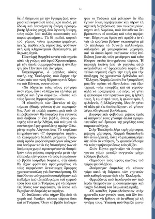 51
ὅτι ἡ δέσµευση µὲ τὴν ἔγγαµη ζωή, ἀγο-
ριοῦ καὶ κοριτσιοῦ ἀπὸ µικρὰ παιδιά, µὲ
ἄδολη καὶ ἀπονήρευτη ἀκόµη προεφη-
βικῆς ἡλικίας ψυχή, ἀπὸ ὑγιεινὴ ἄποψη,
τοὺς σώζει ἀπὸ πολλὲς κακοτοπιὲς καὶ
παραστρατήµατα. Τὰ δὲ παιδιά, καρποὶ
τοῦ γάµου, γόνοι µικροπαντρεµένων,
ἁγνῆς, παρθενικῆς εὐρωστίας, φθάνουν
στὴ ζωὴ κληρονοµικὰ ἐξοπλισµένα, µὲ
ἄτρωτη ὑγεία.
Πῶς νὰ µὴ θυµηθεῖ κανεὶς στὸ σηµεῖο
αὐτὸ τὴ γνώµη τοῦ ἱεροῦ Χρυσοστόµου,
µὲ τὴν ὁποία συµµορφώνεται ἡ ἀντίλη-
ψη τῶν Ποντίων γιὰ τὸν γάµο;
Συγκεκριµένα, ὁ µεγάλος αὐτὸς
πατὴρ τῆς Ἐκκλησίας, ποὺ ἄφησε τὴν
τελευταία του πνοὴ ἐξόριστος στὰ Κόµα-
να τοῦ Πόντου, συνιστοῦσε:
«Νὰ ὁδηγεῖτε τοὺς νέους γρήγορα
στὸν γάµο, ὥστε νὰ δέχονται τὴ νύφη µὲ
καθαρὰ καὶ ἁγνὰ σώµατα». «Τοῦτο καὶ
τοὺς ἔρωτας θερµοτέρους ποιεῖ».
Ἡ εὐαισθησία τῶν Ποντίων σὲ ζη-
τήµατα ἠθικῆς φύσεως ἦταν παροιµιώ-
δης. Ἀπὸ τὰ πολλὰ περιστατικὰ ποὺ τὸ
ἐπιβεβαιώνουν θὰ ἀναφέρω ἕνα γεγονὸς
ποὺ διάβασα σ’ ἕνα βιβλίο, ὄντας φοι-
τητὴς τότε στὴν Ἀθήνα, καὶ ποὺ µοῦ τὸ
συνέστησε ὁ µητροπολίτης πρώην Φλω-
ρίνης κυρὸς Αὐγουστῖνος. Τὸ κεφάλαιο
ἐπιγράφονταν: «Τ' ἀφορεσµένα ταφία»,
τὰ καταραµένα δηλαδὴ µνήµατα. Τουρ-
κικὴ ὁµάδα φoρoεισπρακτόρων αἰσχρῶν
καὶ ἀσελγῶν κατὰ τὶς ἐπισκέψεις των σὲ
ἀπόµακρα χωριὰ προκειµένου νὰ εἰσπρά-
ξουν τοὺς φόρους, παρήγγειλε µετὰ τὴν
εἴσπραξη τῶν φόρων νὰ τοὺς ἐτοιµάσουν
τὸ βράδυ ἰσάριθµα δωµάτια, στὰ ὁποῖα
θὰ εἶχαν φροντίσει προηγουµένως νὰ
τοὺς περιµένουν ἀντίστοιχες ὄµορφες
χριστιανοποῦλες γιὰ διανυκτέρευση. Οἱ
ὑπεύθυνοι τοῦ χωριοῦ συσκέφθηκαν καὶ
ἐπέλεξαν ἀπὸ τὰ παλληκάρια τοῦ χωριοῦ
τόσα ὅσοι καὶ oἱ Τοῦρκοι, γιὰ νὰ πάρουν
τὶς θέσεις τῶν κοριτσιῶν, τὰ ὁποῖα καὶ
ἔκρυβαν σὲ ἀσφαλὲς καταφύγιο.
Οἱ ὑπόλοιποι νέοι πῆγαν ἔξω ἀπὸ τὸ
χωριὸ καὶ ἄνοιξαν τόσους τάφους ὅσοι
καὶ oἱ Τοῦρκοι. Ὅταν τὸ βράδυ ἐπέστρε-
ψαν oι Τοῦρκοι καὶ ρώτησαν ἂν ὅλα
ἔγιναν ὅπως παρήγγειλαν καὶ πῆραν τὴ
σχετικὴ διαβεβαίωση τῶν νοικοκυρέων,
πῆγαν στὰ δωµάτια, ποὺ ὑποτίθεται ὅτι
βρίσκονταν oἱ κοπέλες καὶ τοὺς περίµε-
ναν. Πέφτοντας ὅµως στὸ κρεβάτι ἀντὶ
γιὰ τὰ κoρίτσια βρῆκαν σκεπασµένα µὲ
τὸ πάπλωµα τὰ δυνατὰ παλληκάρια,
ὁπλισµένα µὲ µαυροµάνικα µαχαίρια,
καὶ τὰ ὁποῖα ἀφοῦ σκότωσαν τοὺς ἐπί-
δοξους βιαστές, τοὺς µετέφεραν καὶ τοὺς
ἔθαψαν στοὺς ἀνοιγµένους τάφους. Ἡ
περιοχὴ ἐκείνη ἀπὸ τὸ γεγονὸς αὐτὸ
ὀνοµάσθηκε «τ' ἀφορεσµένα ταφία». Σὲ
τέτοια περιωπὴ εἶχαν τὴν τιµὴ καὶ τὴν
ὑπόληψη ὡς χριστιανοὶ ὀρθόδοξοι καὶ
Ἕλληνες. Νοµίζω λοιπὸν ὅτι ἡ παράδοσή
µας δὲν πρέπει νὰ ἐξαντλεῖται στὰ ἐξω-
τερικά, «σὴν τσιορβὰν καὶ σὰ χοροὺς»
ἀλλὰ νὰ προχωρήσει πιὸ πέρα, νὰ γίνει
ἡ φιλοσοφία τῶν προγόνων µας, ἡ ἠθική
τους, ἡ τιµιότητά τους, ἡ φιλοπατρία, ἡ
φιλοξενία, ἡ ἀλληλεγγύη, ὅλες ἐν γένει
oἱ ἀξίες µὲ τὶς ὁποῖες ἔζησαν, νὰ γίνουν
λέγω, ὁδηγὸς καὶ βοηθός µας.
Διαφορετικὰ φοβοῦµαι µήπως ἐµεῖς
oἱ ἀπόγονοί τους γίνουµε ἁπλοὶ πραµα-
τευτάδες καὶ ἔµποροι τῆς µεγάλης τους
παρακαταθήκης.
Στὴν Ἐκκλησία λέµε τιµὴ µάρτυρος,
µίµηση µάρτυρος. Καµµιὰ δικαιολογία
δὲν εἶναι ἀρκετή, ὥστε νὰ µᾶς ἀποτρέψει
ἀπ’ αὐτὸ τὸ καθῆκον, ἂν φυσικὰ θέλουµε
νὰ τοὺς τιµήσουµε ὅπως τοὺς ἀξίζει.
-Στὸν Πόντο φρόντιζαν νὰ ἀποφεύ-
γονται γάµοι µεταξὺ συγγενῶν µέχρι
ἐβδόµου βαθµοῦ.
-Τηροῦσαν τοὺς ἱεροὺς κανόνες τοῦ
γάµου µὲ εὐλάβεια.
-Ἀπέφευγαν ἐπιµελῶς νὰ κάνουν
γάµο κατὰ τὴ διάρκεια τῶν νηστειῶν
ποὺ καθορίστηκαν ἀπὸ τὴν Ἐκκλησία.
-Ἀρραβῶνας ποὺ ἱερολογοῦνταν ἀπὸ
ἱερέα θεωροῦνταν µισοστεφάνωµα καὶ
τυχὸν διάλυσή του ἀτιµωτικὴ πράξη.
-Οἱ κοπέλες ἐγκαταλείπονταν στὴν
φροντίδα τῶν γονιῶν τους, καὶ δὲν ἐπι-
θυµοῦσαν νὰ ἔρθουν σὲ ἀντίθεση µὲ τὴ
γνώµη τους. Ὑπακοὴ ποὺ θυµίζει µονα-
 