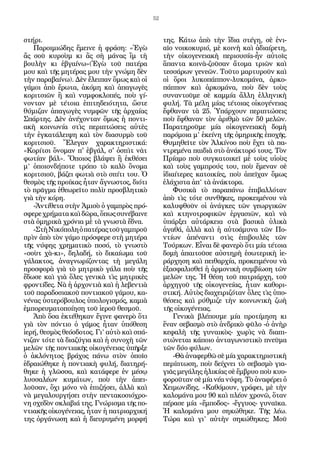52
στήρι.
Παροιµιώδης ἔµεινε ἡ φράση: «Ἐγὼ
ἄς σοῦ κυροὺµ κι ἂς σὴ µάνας ἲµ τὴ
βουλὴν κι ἐβγαίνω»(Ἐγὼ τοῦ πατέρα
μου καὶ τῆς μητέρας μου τὴν γνώμη δὲν
τὴν παραβαίνω). Δὲν ἔλειπαν ὅµως καὶ oἱ
γάµοι ἀπὸ ἔρωτα, ἀκόµη καὶ ἀπαγωγὲς
κοριτσιῶν ἢ καὶ νυµφοκλοπές, ποὺ γί-
νονταν µὲ τέτοια ἐπιτηδειότητα, ὥστε
θύµιζαν ἀπαγωγὲς νυµφῶν τῆς ἀρχαίας
Σπάρτης. Δὲν ἀνέχονταν ὅµως ἡ ποντι-
ακὴ κοινωνία στὶς περιπτώσεις αὐτὲς
τὴν ἐγκατάλειψη καὶ τὸν διασυρµὸ τοῦ
κοριτσιοῦ. Ἔλεγαν χαρακτηριστικά:
«Koρίτσι ὄνοµαν π' ἐβγάλ, σ' ὀσπὶτ νὰτ
φωτίαν βάλ». Ὅποιος βλάψει ἢ ἐκθέσει
µ’ ὁποιονδήποτε τρόπο τὸ καλὸ ὄνοµα
κοριτσιοῦ, βάζει φωτιὰ στὸ σπίτι του. Ὁ
θεσµὸς τῆς προίκας ἦταν ἄγνωστος, διότι
τὸ πρᾶγµα ἐθεωρεῖτο πολὺ προσβλητικὸ
γιὰ τὴν κόρη.
-Ἀντίθετα στὴν Ἀµισὸ ὁ γαµπρὸς πρό-
σφερε χρήµατα καὶ δῶρα, ὅπως συνέβαινε
στὰ ὀµηρικὰ χρόνια µἐ τὰ γνωστὰ ἔδνα.
-ΣτὴΝικόποληὁπατέραςτοῦγαµπροῦ
πρὶν ἀπὸ τὸν γάµο πρόσφερε στὴ µητέρα
τῆς νύφης χρηµατικὸ ποσό, τὸ γνωστὸ
«σοὺτ χὰ-κι», δηλαδή, τὸ δικαίωµα τοῦ
γάλακτος, ἀναγνωρίζοντας τὴ µεγάλη
προσφορὰ γιὰ τὸ µητρικὸ γάλα ποὺ τῆς
ἔδωσε καὶ γιὰ ὅλες γενικὰ τὶς µητρικὲς
φροντίδες. Νὰ ἡ ἀρχοντιὰ καὶ ἡ λεβεντιὰ
τοῦ παραδοσιακοῦ ποντιακοῦ γάμου, κα-
νένας ὑστερόβουλος ὑπολογισμός, καμιὰ
ἐμπορευματοποίηση τοῦ ἱεροῦ θεσμοῦ.
Ἀπὸ ὅσα ἐκτέθηκαν ἔγινε φανερὸ ὅτι
γιὰ τὸν πόντιο ὁ γάµος ἦταν ὑπόθεση
ἱερή, θεσµὸς θεόσδοτος. Γι’ αὐτὸ καὶ σπά-
νιζαν τότε τὰ διαζύγια καὶ ἡ συνοχὴ τῶν
µελῶν τῆς ποντιακῆς οἰκογένειας ὑπῆρξε
ὁ ἀκλόνητος βράχος πάνω στὸν ὁποῖο
ἑδραιώθηκε ἡ ποντιακὴ φυλή, διατηρή-
θηκε ἡ γλῶσσα, καὶ κατάφερε ἐν µέσῳ
λυσσαλέων κυµάτων, ποὺ τὴν ἀπει-
λοῦσαν, ὄχι µόνο νὰ ἐπιζήσει, ἀλλὰ καὶ
νὰ µεγαλουργήσει στὴν πεντακοσιόχρο-
νη σχεδὸν σκλαβιά της. Γνώρισµα τῆς πο-
ντιακῆς οἰκογένειας, ἦταν ἡ πατριαρχική
της ὀργάνωση καὶ ἡ διευρυµένη µορφή
της. Κάτω ἀπὸ τὴν ἴδια στέγη, σὲ ἑνι-
αῖο νοικοκυριό, µὲ κοινὴ καὶ ἀδιαίρετη,
τὴν οἰκογενειακὴ περιουσία-ἦν αὐτοῖς
ἅπαντα κοινὰ-ζοῦσαν ἄτοµα τριῶν καὶ
τεσσάρων γενεῶν. Τοῦτο µαρτυροῦν καὶ
οἱ ὅροι λυκοπάππον-λυκοµάνα, ἀρκο-
πάππον καὶ ἀρκοµάνα, ποὺ δὲν τοὺς
συναντοῦµε σὲ καµµία ἄλλη ἑλληνικὴ
φυλή. Τὰ µέλη µίας τέτοιας οἰκογένειας
ἔφθαναν τὰ 25. Ὑπάρχουν περιπτώσεις
ποὺ ἔφθαναν τὸν ἀριθµὸ τῶν 50 µελῶν.
Παρατηροῦµε µία οἰκογενειακὴ δοµὴ
παρόµοια µ’ ἐκείνη τῆς ὁµηρικῆς ἐποχῆς.
Θυµηθεῖτε τὸν Ἀλκίνοο ποὺ ἔχει τὰ πα-
ντρεµένα παιδιὰ στὸ ἀνάκτορό τους. Τὸν
Πρίαµο ποὺ συγκατοικεῖ µἐ τοὺς υἱοὺς
καὶ τοὺς γαµπρούς του, ποὺ ἔµεναν σὲ
ἰδιαίτερες κατοικίες, ποὺ ἀπεῖχαν ὄµως
ἐλάχιστα ἀπ’ τὰ ἀνάκτορα.
Φυσικὰ τὸ παραπάνω ἐπιβαλλόταν
ἀπὸ τὶς τότε συνθῆκες, προκειµένου νὰ
καλυφθοῦν οἱ ἀνάγκες τῶν γεωργικῶν
καὶ κτηνοτροφικῶν ἐργασιῶν, καὶ νὰ
ὑπάρξει αὐτάρκεια στὰ βασικὰ ὑλικὰ
ἀγαθά, ἀλλὰ καὶ ἡ αὐτοάµυνα τῶν Πο-
ντίων ἀπέναντι στὶς ἐπιβουλὲς τῶν
Τούρκων. Εἶναι δὲ φανερὸ ὅτι µία τέτοια
δοµὴ ἀπαιτοῦσε αὐστηρὴ ἐσωτερικὴ ἱε-
ράρχηση καὶ πειθαρχία, προκειµένου νὰ
ἐξασφαλισθεῖ ἡ ἀρµονικὴ συµβίωση τῶν
µελῶν της. Ἡ θέση τοῦ πατριάρχη, τοῦ
ἀρχηγοῦ τῆς οἰκογενείας, ἦταν καθορι-
στική. Αὐτὸς διαχειριζόταν ὅλες τὶς ὑπο-
θέσεις καὶ ρύθµιζε τὴν κοινωνικὴ ζωὴ
τῆς οἰκογένειας.
Γενικὰ βλέπουµε µία προτίµηση κι
ἕναν σεβασµὸ στὸ ἀνδρικὸ φῦλο -ὁ ἀνὴρ
κεφαλὴ τῆς γυναικὸς- χωρὶς νὰ διαπι-
στώνεται κάποιο ἀνταγωνιστικὸ πνεῦµα
τῶν δύο φύλων.
-Θὰ ἀναφερθῶ σὲ µία χαρακτηριστικὴ
περίπτωση, ποὺ δείχνει τὸ σεβασµὸ για-
γιᾶς µεγάλης ἡλικίας σὲ ἔµβρυο ποὺ κυο-
φοροῦταν σὲ µία νέα νύφη. Τὸ ἀναφέρει ὁ
Χειµωνίδης. «Καθόµουν, γράφει, µὲ τὴν
καλοµάνα µου 90 καὶ πλέον χρονῶ, ὅταν
πέρασε µία «ἔµποδος» -ἔγγυος- γυναῖκα.
Ἡ καλοµάνα µου σηκώθηκε. Τῆς λέω.
Τώρα καὶ γι’ αὐτὴν σηκώθηκες; Μοῦ
 