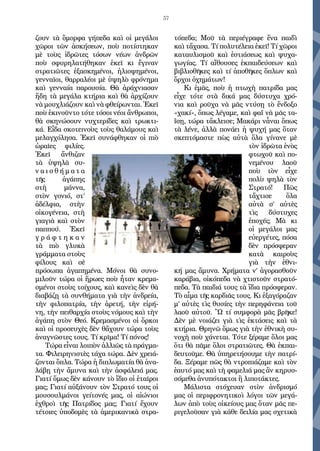 57
ζουν τὰ ὄμορφα γήπεδα καὶ οἱ μεγάλοι
χῶροι τῶν ἀσκήσεων, ποὺ ποτίστηκαν
μὲ τοὺς ἱδρῶτες τόσων νέων ἀνδρῶν
ποὺ σφυρηλατήθηκαν ἐκεῖ κι ἔγιναν
στρατιῶτες ἐξασκημένοι, ἡλιοψημένοι,
γενναῖοι, θαρραλέοι μὲ ὑψηλὸ φρόνημα
καὶ γενναία παρουσία. Θὰ ἀράχνιασαν
ἤδη τὰ μεγάλα κτήρια καὶ θὰ ἀρχίζουν
νὰ μουχλιάζουν καὶ νὰ φθείρωνται. Ἐκεῖ
ποὺ ἐκινοῦντο τότε τόσοι νέοι ἄνθρωποι,
θὰ σκηνώσουν νυχτερίδες καὶ τρωκτι-
κά. Εἶδα σκοτεινοὺς τοὺς θαλάμους καὶ
μελαγχόλησα. Ἐκεῖ συνάφθηκαν οἱ πιὸ
ὡραῖες φιλίες.
Ἐκεῖ ἄνθιζαν
τὰ ὑψηλὰ συ-
ν α ι σ θ ή μ α τ α
τῆς ἀγάπης
στὴ μάννα,
στὸν γονιό, στ’
ἀδέλφια, στὴν
οἰκογένεια, στὴ
γιαγιὰ καὶ στὸν
παππού. Ἐκεῖ
γ ρ ά φ τ η κ α ν
τὰ πιὸ γλυκὰ
γράμματα στοὺς
φίλους καὶ σὲ
πρόσωπα ἀγαπημένα. Μόνοι θὰ συνο-
μιλοῦν τώρα οἱ ἥρωες ποὺ ἦταν κρεμα-
σμένοι στοὺς τοίχους, καὶ κανεὶς δὲν θὰ
διαβάζῃ τὰ συνθήματα γιὰ τὴν ἀνδρεία,
τὴν φιλοπατρία, τὴν ἀρετή, τὴν εἰρή-
νη, τὴν πειθαρχία στοὺς νόμους καὶ τὴν
ἀγάπη στὸν Θεό. Κρεμασμένοι οἱ ὅρκοι
καὶ οἱ προσευχὲς δὲν θἄχουν τώρα τοὺς
ἀναγνῶστες τους. Τί κρῖμα! Τί πόνος!
Τώρα εἶναι λοιπὸν ἀλλιῶς τὰ πράγμα-
τα. Φιλειρηνιστὲς τάχα τώρα. Δὲν χρειά-
ζονται ὄπλα. Τώρα ἡ διπλωματία θὰ ἀνα-
λάβῃ τὴν ἄμυνα καὶ τὴν ἀσφάλειά μας.
Γιατί ὅμως δὲν κάνουν τὸ ἴδιο οἱ ἑταῖροι
μας; Γιατί αὐξάνουν τὸν Στρατό τους οἱ
μουσουλμάνοι γείτονές μας, οἱ αἰώνιοι
ἐχθροὶ τῆς Πατρίδος μας; Γιατί ἔχουν
τέτοιες ὑποδομὲς τὰ ἀμερικανικὰ στρα-
τόπεδα; Μοῦ τὰ περιέγραφε ἕνα παιδὶ
καὶ τἄχασα. Τί πολυτέλεια ἐκεῖ! Τί χῶροι
καταυλισμοῦ καὶ ἑστιάσεως καὶ ψυχα-
γωγίας. Τί αἴθουσες ἐκπαιδεύσεων καὶ
βιβλιοθῆκες καὶ τί ἀποθῆκες ὅπλων καὶ
ὄρχοι ὀχημάτων!
Κι ἐμᾶς, ποὺ ἡ πτωχὴ πατρίδα μας
εἶχε τότε στὰ δικά μας δύστυχα χρό-
νια καὶ ροῦχα νὰ μᾶς ντύσῃ τὸ ἔνδοξο
«χακί», ὅπως λέγαμε, καὶ φαΐ νὰ μᾶς τα-
ΐσῃ, τώρα τἄκλεισε; Μακάρι νἆναι ὅπως
τὰ λένε, ἀλλὰ πονάει ἡ ψυχή μας ὅταν
σκεπτόμαστε πὼς αὐτὰ ὅλα γίνανε μὲ
τὸν ἱδρῶτα ἑνὸς
φτωχοῦ καὶ πο-
νεμένου λαοῦ
ποὺ τὸν εἶχε
πολὺ ψηλὰ τὸν
Στρατό! Πῶς
τἄχτισε ὅλα
αὐτὰ σ’ αὐτὲς
τὶς δύστυχες
ἐποχές; Μὰ κι
οἱ μεγάλοι μας
εὐεργέτες, πόσα
δὲν πρόσφεραν
κατὰ καιροὺς
γιὰ τὴν ἐθνι-
κή μας ἄμυνα. Χρήματα ν’ ἀγορασθοῦν
καράβια, οἰκόπεδα νὰ χτιστοῦν στρατό-
πεδα. Τὰ παιδιά τους τὰ ἴδια πρόσφεραν.
Τὸ αἷμα τῆς καρδιᾶς τους. Κι ἐξαγόραζαν
μ’ αὐτὲς τὶς θυσίες τὴν περηφάνεια τοῦ
λαοῦ αὐτοῦ. Ὢ τί συμφορὰ μᾶς βρῆκε!
Δὲν μὲ νοιάζει γιὰ τὶς ἐκτάσεις καὶ τὰ
κτήρια. Θρηνῶ ὅμως γιὰ τὴν ἐθνικὴ συ-
νοχὴ ποὺ χάνεται. Τότε ξέραμε ὅλοι μας
ὅτι θὰ πᾶμε ὅλοι στρατιῶτες. Θὰ ἐκπαι-
δευτοῦμε. Θὰ ὑπηρετήσουμε τὴν πατρί-
δα. Ξέραμε πῶς θὰ ντροπιάζαμε καὶ τὸν
ἑαυτό μας καὶ τὴ φαμελιά μας ἂν κηρυσ-
σόμεθα ἀνυπότακτοι ἢ λιποτάκτες.
Μάλιστα στόχευαν στὸν ἀνδρισμό
μας οἱ περιφρονητικοὶ λόγοι τῶν μεγά-
λων ἀπὸ τοὺς οἰκείους μας ὅταν μᾶς πε-
ριγελοῦσαν γιὰ κάθε δειλία μας σχετικὰ
 