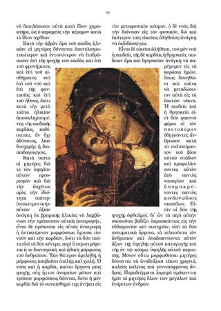 66
νὰ δι­α­πλά­σω­σιν αὐ­τὰ κα­τὰ ἴ­διον χα­ρα­
κτῆρα, ὡς ὁ κε­ρα­μεὺς τὴν κέ­ρα­μον κα­τὰ
τὸ ἴ­διον σχέ­διον.
Κα­τὰ τὴν ἁ­βρὰν ἄ­ρα τοῦ παι­δὸς ἡ­λι­
κί­αν αἱ μη­τέ­ρες δύ­ναν­ται ἀ­πο­τε­λε­σμα­
τι­κώ­τε­ρον καὶ ἐν­το­νώ­τε­ρον νὰ ἐ­πι­δρά­
σω­σιν ἐ­πὶ τῆς ψυ­χῆς τοῦ παι­δὸς καὶ ἐ­πὶ
τοῦ φρο­νή­μα­τος
καὶ ἐ­πὶ τοῦ αἰ­
σθή­μα­τος καὶ
ἐ­πὶ τοῦ νοῦ καὶ
ἐ­πὶ τῆς φαν­
τα­σί­ας καὶ ἐ­πὶ
τοῦ ἤ­θους, δι­ό­τι
κα­τὰ τὴν με­τὰ
ταῦ­τα ἡ­λι­κί­αν
ἀ­πο­σκλη­ρου­μέ­
νης τῆς παι­δι­κῆς
καρ­δί­ας, κα­θί­
στα­ται, ἂν ὄ­χι
ἀ­δύ­να­τος, λί­αν
δυ­σχε­ρὴς ἡ δι­α­
παι­δα­γώ­γη­σις.
Κα­τὰ ταῦ­τα
αἱ μη­τέ­ρες διὰ
τε τὸν ὑ­ψη­λὸν
αὐ­τῶν προ­ο­
ρι­σμὸν καὶ διὰ
τὴν ἀ­σχέ­τως
πρὸς τὴν ἰ­δι­ό­
τη­τα ταύ­την
ὑ­πο­κει­με­νι­κὴν
αὐ­τῶν ἀ­ξί­αν
ἀ­νάγ­κη ἐκ βρε­φι­κῆς ἡ­λι­κί­ας νὰ λαμ­βά­
νω­σι τὴν πρέ­που­σαν αὐ­ταῖς ἀ­να­τρο­φήν,
εἶ­ναι δὲ πρέ­που­σα εἰς αὐ­τάς ἀ­να­τρο­φὴ
ἡ ἀν­τι­κεί­με­νον μορ­φώ­σε­ως ἔ­χου­σα τὸν
νοῦν καὶ τὴν καρ­δί­αν, δι­ό­τι τὰ δύ­ο ταῦ­
τα εἰσί τὰ δύ­ο κέν­τρα, πε­ρὶ ἃ πε­ρι­στρέ­φε­
ται ἡ τε δι­α­νο­η­τι­κὴ καὶ ἠ­θι­κὴ μόρ­φω­σις
τοῦ ἀν­θρώ­που. Ἐ­ὰν θά­τε­ρον ἀ­με­λη­θῆ, ἡ
μόρ­φω­σις ἀ­πο­βαί­νει ἀ­τε­λὴς καὶ χω­λή. Ὁ
νοῦς καὶ ἡ καρ­δί­α, καί­τοι ὄρ­γα­να μί­ας
ψυ­χῆς, οὖχ ἧτ­τον ἀ­νο­μοί­ων μέ­σων καὶ
τρό­πων μορ­φώ­σε­ως δέ­ον­ται, δι­ό­τι ἡ μὲν
καρ­δί­α διὰ τὸ συ­ναί­σθη­μά της ἀ­νή­κει εἰς
τὸν με­τα­φυ­σι­κὸν κό­σμον, ὁ δὲ νοῦς διὰ
τὴν δι­ά­νοι­αν εἰς τὸν φυ­σι­κόν, διὸ καὶ
ἑ­κά­τε­ρον ταῖς οἰ­κεί­αις ἀ­λη­θεί­αις ἀ­νάγ­κη
νὰ ἐκ­δι­δά­σκη­ται.
Εἶ­ναι δὲ οἰ­κεῖ­αι ἀ­λή­θειαι, τοῦ μὲν νοῦ
ἡ παι­δεί­α, τῆς δὲ καρ­δί­ας ἡ θρη­σκεί­α, παι­
δεί­αν ἄ­ρα καὶ θρη­σκεί­αν ἀ­νάγ­κη νὰ πα­
ρέ­χω­μεν εἰς τὰ
κο­ρά­σια ἡμῶν,
ὅ­πως δυ­νη­θῶ­
σι καὶ ταῦ­τα
νὰ με­τα­δώ­σω­
σιν αὐ­τὰ εἰς τὰ
ἑ­αυ­τῶν τέ­κνα.
Ἡ παι­δεί­α καὶ
ἡ θρη­σκεί­α εἰ­
σὶ δύ­ο φα­ει­νοὶ
φά­ροι οἱ τὸν
πον­το­πό­ρον
ὁ­δη­γοῦν­τες ἄν­
θρω­πον κα­τὰ
τὸ πο­λυ­κύ­μαν­
τον τοῦ βί­ου
αὐ­τοῦ στά­διον
καὶ προ­φυ­λάσ­
σον­τες αὐ­τὸν
ἀ­πὸ παν­τὸς
ναυ­α­γί­ου καὶ
ἀ ­π ο ­μ α ­κ ρ ύ ­
νον­τες παν­τὸς
κιν­δυ­νώ­δους
σκο­πέ­λου. Εἰ­
σὶν οἱ δύ­ο τῆς
ψυ­χῆς ὀ­φθαλ­μοί, δι᾿ ὧν τὰ πε­ρὶ αὐ­τὴν
σκο­ποῦ­σα βα­δί­ζει ἀ­προ­σκό­πτως εἰς τὴν
εὐ­δαι­μο­νί­αν καὶ σω­τη­ρί­αν, εἰ­σὶ τὰ δύ­ο
πνευ­μα­τι­κὰ ὄρ­γα­να, τὰ τε­λει­οῦν­τα τὸν
ἄν­θρω­πον καὶ ἀ­να­δει­κνύ­ον­τα αὐ­τὸν
ἄ­ξιον τῆς ὑ­ψη­λῆς αὐ­τοῦ κα­τα­γω­γῆς καὶ
τῆς ἐν τῷ κό­σμῳ ὑ­ψη­λῆς αὐ­τοῦ πε­ρι­ω­
πῆς. Μό­νον οὕ­τω μορ­φω­θεῖ­σαι μη­τέ­ρες
δύ­ναν­ται νὰ ἀ­να­δεί­ξω­σι τέ­κνα χρη­στά,
κα­λοὺς πο­λί­τας καὶ γεν­ναι­ό­φρο­νας ἄν­
δρας. Πα­ρα­δείγ­μα­τα λαμ­πρὰ πρό­κειν­ται
ἡμῖν αἱ μη­τέ­ρες ὅ­λων τῶν με­γά­λων καὶ
ἐ­νά­ρε­των ἀν­δρῶν.
 