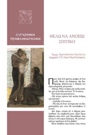 74
συγχρονοι
προβληματισμοι
Θέλω να ανοίξω
σπιτικό
Ἀρχιμ. Χριστοδούλου Κοκλιώτη
ἐφημερίουἹ.Ν.ἉγίουΜηνᾶΣαλαμῖνος
Π
ρὶν ἀπὸ 2-3 χρόνια μπῆκα σὲ ἕνα
ταξί. Κατὰ τὴ διάρκεια τῆς δια-
δρομῆς, βλέποντας ὁ ὁδηγὸς ὅτι
εἶμαι κληρικός, μὲ ρωτάει:
-Πάτερ, θέλω νὰ βρῶ μία καλὴ κοπέ-
λα, γιὰ νὰ ἀνοίξω σπιτικό. Τί νὰ κάνω;
Τοῦ ἀπαντῶ φυσικότατα:
-Νὰ γίνεις πρῶτα ἐσὺ καλὸς ἄνδρας
γιὰ σπιτικό!
– Δηλαδή τί ἐννοεῖτε;
- Νὰ πᾶς σὲ ἕναν πνευματικὸ νὰ ἐξο-
μολογηθεῖς καὶ τότε θὰ καταλάβεις τί
ἐννοῶ.
Δὲν ξέρω τελικὰ ἂν ὁ ὁδηγὸς ἀκο-
λούθησε τὴ συμβουλή μου, εἶμαι ὅμως
βέβαιος πὼς οὔτε ποὺ διανοήθηκε πὼς
αὐτὸς ὁ σύντομος διάλογος, θὰ γινόταν
κάποτε πρόλογος σὲ ἕνα ἄρθρο!
Εἶναι ἀλήθεια πὼς ὅλους τοὺς νέους
 