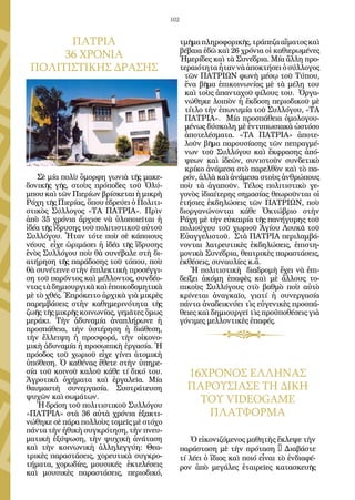 102
τμῆμαπληροφορικῆς,τράπεζααἵματοςκαὶ
βέβαια ἐδῶ καὶ 26 χρόνια οἱ καθιερωμένες
Ἡμερίδες καὶ τὰ Συνέδρια. Μία ἄλλη προ-
τεραιότητα ἦταν νὰ ἀποκτήσει ὁ σύλλογος
τῶν ΠΑΤΡΙΩΝ φωνὴ μέσῳ τοῦ Τύπου,
ἕνα βῆμα ἐπικοινωνίας μὲ τὰ μέλη του
καὶ τοὺς ἀπανταχοῦ φίλους του.  Ὀργα-
νώθηκε λοιπὸν ἡ ἔκδοση περιοδικοῦ μὲ
τίτλο τὴν ἐπωνυμία τοῦ Συλλόγου, «ΤΑ
ΠΑΤΡΙΑ».  Μία προσπάθεια ὁμολογου-
μένως δύσκολη μὲ ἐντυπωσιακὰ ὡστόσο
ἀποτελέσματα.  «ΤΑ ΠΑΤΡΙΑ» ἀποτε-
λοῦν βῆμα παρουσίασης τῶν πεπραγμέ-
νων τοῦ Συλλόγου καὶ ἔκφρασης ἀπό-
ψεων καὶ ἰδεῶν, συνιστοῦν συνδετικὸ
κρίκο ἀνάμεσα στὸ παρελθὸν καὶ τὸ πα-
ρόν, ἀλλὰ καὶ ἀνάμεσα στοὺς ἀνθρώπους
ποὺ τὰ ἀγαποῦν. Τέλος πολιτιστικὸ γε-
γονὸς ἰδιαίτερης σημασίας θεωροῦνται οἱ
ἐτήσιες ἐκδηλώσεις τῶν ΠΑΤΡΙΩΝ, ποὺ
διοργανώνονται κάθε Ὀκτώβριο στὴν
Ράχη μὲ τὴν εὐκαιρία τῆς πανήγυρης τοῦ
πολιούχου τοῦ χωριοῦ Ἁγίου Λουκᾶ τοῦ
Εὐαγγελιστοῦ.  Στὰ ΠΑΤΡΙΑ περιλαμβά-
νονται λατρευτικὲς ἐκδηλώσεις, ἐπιστη-
μονικὰ Συνέδρια, θεατρικὲς παραστάσεις,
ἐκθέσεις, συναυλίες κ.ἄ.
Ἡ πολιτιστικὴ  διαδρομὴ ἔχει νὰ ἐπι-
δείξει ἀκόμη ἐπαφὲς καὶ μὲ ἄλλους το-
πικοὺς Συλλόγους στὸ βαθμὸ ποὺ αὐτὸ
κρίνεται ἀναγκαῖο, γιατί ἡ συνεργασία
πάντα ἀναδεικνύει τὶς εὐγενικὲς προσπά-
θειες καὶ δημιουργεῖ τὶς προϋποθέσεις γιὰ
γόνιμες μελλοντικὲς ἐπαφές. 
Σὲ μία πολὺ ὄμορφη γωνιὰ τῆς μακε-
δονικῆς γῆς, στοὺς πρόποδες τοῦ Ὀλύ-
μπου καὶ τῶν Πιερίων βρίσκεται ἡ μικρὴ
Ράχη τῆς Πιερίας, ὅπου ἑδρεύει ὁ Πολιτι-
στικὸς Σύλλογος «ΤΑ ΠΑΤΡΙΑ». Πρὶν
ἀπὸ 35 χρόνια ἄρχισε νὰ ὑλοποιεῖται ἡ
ἰδέα τῆς ἵδρυσης τοῦ πολιτιστικοῦ αὐτοῦ
Συλλόγου. Ἦταν τότε ποὺ σὲ κάποιους
νέους  εἶχε ὡριμάσει ἡ ἰδέα τῆς ἵδρυσης
ἑνὸς Συλλόγου ποὺ θὰ συνέβαλε στὴ δι-
ατήρηση τῆς παράδοσης τοῦ τόπου, ποὺ
θὰ συνέτεινε στὴν ἐπιλεκτικὴ προσέγγι-
ση τοῦ παρόντος καὶ μέλλοντος, συνδέο-
νταςτὰδημιουργικὰκαὶἐποικοδομητικὰ
μὲ τὸ χθές. Ἐπρόκειτο ἀρχικὰ γιὰ μικρὲς
παρεμβάσεις στὴν καθημερινότητα τῆς
ζωῆς τῆς μικρῆς κοινωνίας, γεμᾶτες ὅμως
μεράκι. Τὴν ἀδυναμία ἀναπλήρωνε ἡ
προσπάθεια, τὴν ὑστέρηση ἡ διάθεση,
τὴν ἔλλειψη ἡ προσφορά, τὴν οἰκονο-
μικὴ ἀδυναμία ἡ προσωπικὴ ἐργασία. Ἡ
πρόοδος τοῦ χωριοῦ εἶχε γίνει ἀτομικὴ
ὑπόθεση. Ὁ καθένας ἔθετε στὴν ὑπηρε-
σία τοῦ κοινοῦ καλοῦ κάθε τί δικό του.
Ἀγροτικὰ ὀχήματα καὶ ἐργαλεῖα. Μία
θαυμαστὴ συνεργασία. Συστράτευση
ψυχῶν καὶ σωμάτων.
Ἡ δράση τοῦ πολιτιστικοῦ Συλλόγου
«ΠΑΤΡΙΑ» στὰ 36 αὐτὰ χρόνια ἐξακτι-
νώθηκε σὲ πάρα πολλοὺς τομεῖς μὲ στόχο
πάντα τὴν ἠθικὴ συγκρότηση, τὴν πνευ-
ματικὴ ἐξύψωση, τὴν ψυχικὴ ἀνάταση
καὶ τὴν κοινωνικὴ ἀλληλεγγύη:  Θεα-
τρικὲς παραστάσεις, χορευτικὰ συγκρο-
τήματα, χορωδίες, μουσικές  ἐκτελέσεις
καὶ μουσικὲς παραστάσεις, περιοδικό,
ΠΑΤΡΙΑ
36 ΧΡΟΝΙΑ
ΠΟΛΙΤΙΣΤΙΚΗΣ ΔΡΑΣΗΣ
16ΧΡΟΝΟΣ ΕΛΛΗΝΑΣ
ΠΑΡΟΥΣΙΑΣΕ ΤΗ ΔΙΚΗ
ΤΟΥ VIDEOGAME
ΠΛΑΤΦΟΡΜΑ
Ὁ εἰκονιζόμενος μαθητὴς ἔκλεψε τὴν
παράσταση μὲ τὴν πρόταση – Διαβάστε
τί λέει ὁ ἴδιος καὶ ποιό εἶναι τὸ ἐνδιαφέ-
ρον ἀπὸ μεγάλες ἐταιρεῖες κατασκευῆς
 