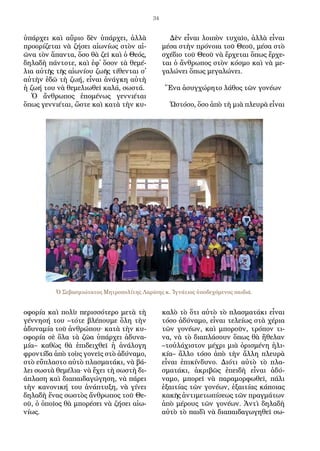 34
ὑ­πάρ­χει καὶ αὔ­ρι­ο δὲν ὑ­πάρ­χει, ἀλ­λὰ
προ­ο­ρί­ζε­ται νὰ ζή­σει αἰ­ω­νί­ως στὸν αἰ­
ῶ­να τὸν ἅ­παν­τα, ὅ­σο θὰ ζεῖ καὶ ὁ Θε­ός,
δη­λα­δὴ πάν­το­τε, καὶ ἐ­φ᾿ ὅσον τὰ θε­μέ­
λι­α αὐ­τῆς τῆς αἰ­ω­νί­ου ζω­ῆς τί­θεν­ται σ᾿
αὐ­τὴν ἐ­δῶ τὴ ζω­ή, εἶ­ναι ἀ­νάγ­κη αὐ­τὴ
ἡ ζω­ή του νὰ θε­με­λι­ω­θεῖ κα­λά, σω­στά.
Ὁ ἄν­θρω­πος ἑ­πο­μέ­νως γεν­νι­έ­ται
ὅ­πως γεν­νι­έ­ται, ὥ­στε καὶ κα­τὰ τὴν κυ­
ο­φο­ρί­α καὶ πο­λὺ πε­ρισ­σό­τε­ρο με­τὰ τὴ
γέν­νη­σή του –τό­τε βλέ­που­με ὅ­λη τὴν
ἀ­δυ­να­μί­α τοῦ ἀν­θρώ­που· κα­τὰ τὴν κυ­
ο­φο­ρί­α σὲ ὅ­λα τὰ ζῶ­α ὑ­πάρ­χει ἀ­δυ­να­
μί­α– κα­θὼς θὰ ἐ­πι­δει­χθεῖ ἡ ἀ­νά­λο­γη
φρον­τί­δα ἀ­πὸ τοὺς γο­νεῖς στὸ ἀ­δύ­να­μο,
στὸ εὔ­πλα­στο αὐ­τὸ πλα­σμα­τά­κι, νὰ βά­
λει σω­στὰ θε­μέ­λι­α· νὰ ἔ­χει τὴ σω­στὴ δι­
ά­πλα­ση καὶ δι­α­παι­δα­γώ­γη­ση, νὰ πά­ρει
τὴν κα­νο­νι­κή του ἀ­νά­πτυ­ξη, νὰ γί­νει
δη­λα­δὴ ἕ­νας σω­στὸς ἄν­θρω­πος τοῦ Θε­
οῦ, ὁ ὁ­ποῖ­ος θὰ μπο­ρέ­σει νὰ ζή­σει αἰ­ω­
νί­ως.
Δὲν εἶ­ναι λοι­πὸν τυ­χαῖ­ο, ἀλ­λὰ εἶ­ναι
μέ­σα στὴν πρό­νοι­α τοῦ Θε­οῦ, μέ­σα στὸ
σχέ­δι­ο τοῦ Θε­οῦ νὰ ἔρ­χε­ται ὅ­πως ἔρ­χε­
ται ὁ ἄν­θρω­πος στὸν κό­σμο καὶ νὰ με­
γα­λώ­νει ὅ­πως με­γα­λώ­νει.
Ἕ­να ἀ­συγ­χώ­ρη­το λά­θος τῶν γο­νέ­ων
Ὡ­στό­σο, ὅ­σο ἀ­πὸ τὴ μι­ὰ πλευ­ρὰ εἶ­ναι
κα­λὸ τὸ ὅ­τι αὐ­τὸ τὸ πλα­σμα­τά­κι εἶ­ναι
τό­σο ἀ­δύ­να­μο, εἶ­ναι τε­λεί­ως στὰ χέ­ρι­α
τῶν γο­νέ­ων, καὶ μπο­ροῦν, τρό­πον τι­
να, νὰ τὸ δι­α­πλά­σουν ὅ­πως θὰ ἤ­θε­λαν
–τοὐλά­χι­στον μέ­χρι μι­ὰ ὁ­ρι­σμέ­νη ἡλι­
κί­α– ἄλ­λο τό­σο ἀ­πὸ τὴν ἄλ­λη πλευ­ρὰ
εἶ­ναι ἐ­πι­κίν­δυ­νο. Δι­ό­τι αὐ­τὸ τὸ πλα­
σμα­τά­κι, ἀ­κρι­βῶς ἐ­πει­δὴ εἶ­ναι ἀ­δύ­
να­μο, μπο­ρεῖ νὰ πα­ρα­μορ­φω­θεῖ, πά­λι
ἐ­ξαιτί­ας τῶν γο­νέ­ων, ἐ­ξαιτί­ας κά­ποι­ας
κα­κῆς ἀν­τι­με­τω­πί­σε­ως τῶν πραγ­μά­των
ἀ­πὸ μέ­ρους τῶν γο­νέ­ων. Ἀν­τὶ δη­λα­δὴ
αὐ­τὸ τὸ παι­δὶ νὰ δι­α­παι­δα­γω­γη­θεῖ σω­
Ὁ Σεβασμιώτατος Μητροπολίτης Λαρίσης κ. Ἰγνάτιος ὑποδεχόμενος παιδιά.
 