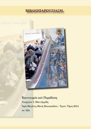 ΒΙΒΛΙΟΠΑΡΟΥΣΙΑΣΗ
Καινοτομία καὶ Παράδοση
Γεωργίου Ἰ. Μαντζαρίδη
Ἱερὰ Μεγίστη Μονὴ Βατοπαιδίου - Ἅγιον Ὄρος 2014
σσ. 324.
 
