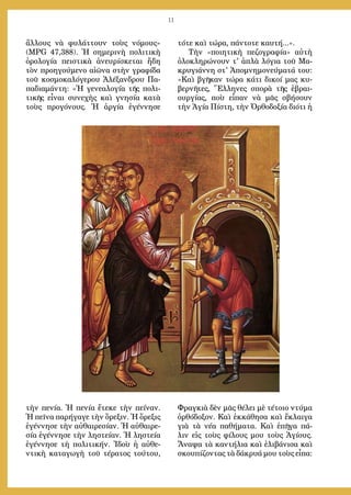 11
ἄλλους νὰ φυλάττουν τοὺς νόμους»
(MPG 47,388). Ἡ σημερινὴ πολιτικὴ
ὁρολογία πειστικὰ ἀνευρίσκεται ἤδη
τὸν προηγούμενο αἰῶνα στὴν γραφίδα
τοῦ κοσμοκαλόγερου Ἀλέξανδρου Πα-
παδιαμάντη: «Ἡ γενεαλογία τῆς πολι-
τικῆς εἶναι συνεχὴς καὶ γνησία κατὰ
τοὺς προγόνους. Ἡ ἀργία ἐγέννησε
τὴν πενία. Ἡ πενία ἔτεκε τὴν πείναν.
Ἡ πεῖνα παρήγαγε τὴν ὄρεξιν. Ἡ ὄρεξις
ἐγέννησε τὴν αὐθαιρεσίαν. Ἡ αὐθαιρε-
σία ἐγέννησε τὴν ληστείαν. Ἡ ληστεία
ἐγέννησε τὴ πολιτικήν. Ἰδοὺ ἡ αὐθε-
ντικὴ καταγωγὴ τοῦ τέρατος τούτου,
τότε καὶ τώρα, πάντοτε καυτή...».
Τὴν «ποιητικὴ πεζογραφία» αὐτὴ
ὁλοκληρώνουν τ' ἁπλὰ λόγια τοῦ Μα-
κρυγιάννη στ' Ἀπομνημονεύματά του:
«Καὶ βγῆκαν τώρα κάτι δικοί μας κυ-
βερνῆτες, Ἕλληνες σπορὰ τῆς ἐβραι-
ουργίας, ποὺ εἶπαν νὰ μᾶς σβήσουν
τὴν Ἁγία Πίστη, τὴν Ὀρθοδοξία διότι ἡ
Φραγκιὰ δὲν μᾶς θέλει μὲ τέτοιο ντύμα
ὀρθόδοξον. Καὶ ἐκκάθησα καὶ ἔκλαιγα
γιὰ τὰ νέα παθήματα. Καὶ ἐπῆγα πά-
λιν εἰς τοὺς φίλους μου τοὺς Ἁγίους.
Ἄναψα τὰ καντήλια καὶ ἐλιβάνισα καὶ
σκουπίζοντας τὰ δάκρυά μου τοὺς εἶπα:
 