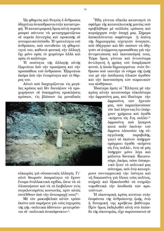 14
Ὡς φθαρτὸς καὶ θνητὸς ὁ ἄνθρωπος
ὁδηγεῖται ἀναπόδραστα στὴν καταστρο-
φή. Ἡ καταστροφικὴ ὅμως αὐτὴ πορεία
μπορεῖ πάντοτε νὰ μετα­σχηματίζεται
σὲ πορεία ἐπιτυχίας καὶ προκοπῆς σὲ
πνευματικὸ ἐπίπεδο. Ἡ τρεπτότητα τοῦ
ἀνθρώπου, ποὺ συνοδεύει τὴ φθαρτό-
τητά του, καθι­στᾶ φυσικὴ τὴν ἀλλαγὴ
ὄχι μόνο πρὸς τὸ χειρότερο ἀλλὰ καὶ
πρὸς τὸ καλύτερο.
Ἡ ποιότητα τῆς ἀλλαγῆς αὐτῆς
ἐξαρτᾶται ἀπὸ τὴν προαίρεση καὶ τὴν
προσπάθεια τοῦ ἀνθρώπου. Ἐξαρτᾶται
ἀκόμα ἀπὸ τὴν ἑτοιμότητα καὶ τὸ θάρ-
ρος του.
Αὐτοὶ ποὺ διαχειρίζονται τὶς μεγά-
λες κρίσεις καὶ δὲν διστά­ζουν νὰ προ-
χωρήσουν σὲ ἐσκεμμένες προκλήσεις
κρίσεων, τὶς βλέπουν ὡς μονα­δικὲς
εὐκαιρίες γιὰ οὐσιαστικὲς ἀλλαγές. Γι’
αὐτὸ θεωροῦν ἀπαραίτητο νὰ ἔχουν
ἕτοιμα ἐναλλακτικὰ σχέδια, ὥστε νὰ τὰ
ὑλο­ποι­ή­σουν καὶ νὰ τὰ ἐπι­βάλουν στὶς
συγκλονισμένες κοινωνίες, πρὶν αὐτὲς
συνέλθουν ἀπὸ τὴν ἀναταραχή τους*1
.
Μὲ τὸν μακιαβελικὸ αὐτὸν τρόπο
ἐκεῖνο ποὺ παρέμενε γιὰ τοὺς ἰσχυροὺς
τῆς γῆς «πολιτικὰ ἀδύνατο» μετατρέπε-
ται σὲ «πολιτι­κὰ ἀναπό­φευ­κτο»2
.
Ἤδη γίνεται εὔκολα κατανοητὸ τὸ
σφάλμα τῆς κατα­ναλω­τι­κῆς μα­νίας ποὺ
προβλήθηκε μὲ πολλοὺς τρόπους καὶ
κυριάρχησε στὴν ἐποχή μας. Σήμερα
ἀποκαλύπτεται σα­φέστερα ἡ ἀπάτη
τῆς δημιουρ­γίας τεχνητῶν ἀνα­­γκῶν,
ποὺ ὁδήγησαν καὶ δὲν παύουν νὰ ὁδη-
γοῦν σὲ ἀτέρ­μονες προσπά­θειες γιὰ τὴν
ἀντιμετώπιση καὶ ἱκα­νο­ποίησή τους.
Τώρα ὅμως γίνεται καὶ ἐντο­νό­τερα
ἀντιληπτὴ ἡ φρίκη τοῦ ὑπαρξιακοῦ
κενοῦ, ἡ ὁποία δημιουργεῖται στὸν ἄν­­
θρωπο ποὺ ταυ­τίζει τὸ νόημα τῆς ζωῆς
του μὲ τὴν ἀπόλαυση ὑλικῶν ἀγαθῶν
καὶ τὴν ἱκανοποίηση τῶν σωματικῶν
του αἰσθήσεων.
Ἰδιαίτερα ἐμεῖς οἱ Ἕλληνες μὲ τὴν
κρίση αὐτὴν κατα­νο­οῦ­με εὐ­κο­λό­τερα
τὴν ἀφροσύνη μας, καὶ ἰδιαίτερα τὴν
ἀφροσύνη τῶν ἡγετῶν
μας, ποὺ παραπλανοῦσαν
τὸν λαό λέγοντας ὅτι ὑπάρ-
χουν χρήματα καὶ ἀγαθὰ
«κείμενα εἰς ἔτη πολλά»3
·
ἀφροσύνη ποὺ ξεπερνᾶ
κατὰ πολὺ ἐκείνην τοῦ
ἄφρονα πλουσίου τῆς εὐ­
αγγελικῆς παραβολῆς,
γιατὶ σὲ ἐκεῖνον ὑπῆρχαν
πράγ­ματι ἀγαθὰ «κεί­μενα
εἰς ἔτη πολλά», ἐνῶ σὲ μᾶς
ὑπῆρχαν μόνο λίγα καὶ
μάλιστα δα­νει­κά. Κατα­νο­
οῦμε, ἀκόμα, πόσο ὑποκρι-
τικὸ ἦταν τὸ πολιτικό μας
σύστη­μα, ποὺ ἐνῷ κατοχύ-
ρωνε συνταγματικὰ τὴν ἰσότητα καὶ
τὴ δικαιοσύνη γιὰ ὅλους τοὺς πολῖτες,
στή­ριζε καὶ ἐξακολουθεῖ νὰ στη­ρίζει
νομο­θετικὰ τὴν ἀσυδοσία τῶν κρα­
τούντων.
Ἡ οἰκονομικὴ κρίση κινεῖται στὴν
ἐπιφάνεια τῆς ἀνθρώ­πινης ζωῆς, ἐνῷ
ἡ δυναμική της κρύβεται βαθύτερα.
Πρὶν ὅμως ἐκδηλωθεῖ αὐτὴ στὸ ἐπίπε-
δο τῆς οἰκονομίας, εἶχε παρου­σιαστεῖ σὲ
 