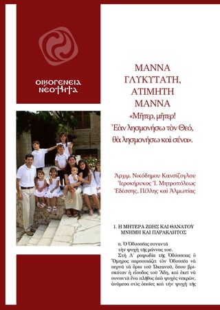 29
OΙΚΟΓΕΝΕΙΑ
ΝΕΟΤΗΤΑ
ΜΑΝΝΑ
ΓΛΥΚΥΤΑΤΗ,
ΑΤΙΜΗΤΗ
ΜΑΝΝΑ
«Μῆ­τερ,μῆ­τερ!
Ἐ­ὰνλη­σμο­νή­σωτὸνΘε­ό,
θὰλη­σμο­νή­σωκαὶσέ­να».
Ἀρ­χιμ. Νι­κό­δη­μου Καν­σί­ζογλου
Ἱ­ε­ρο­κή­ρυκος Ἱ. Μη­τρο­πό­λε­ως
Ἐ­δέσ­σης, Πέλ­λης καὶ Ἀλ­μω­πί­ας
1. Η ΜΗΤΕΡΑ ΖΩΗΣ ΚΑΙ ΘΑΝΑΤΟΥ
ΜΝΗΜΗ ΚΑΙ ΠΑΡΑΚΛΗΤΟΣ
α. Ὁ Ὀ­δυσ­σέ­ας συ­ναν­τᾶ
τὴν ψυ­χὴ τῆς μάν­νας του.
Στὴ Λ΄ ρα­ψω­δί­α τῆς Ὀ­δύσ­σειας ὁ
Ὅ­μη­ρος πα­ρου­σιά­ζει τὸν Ὀ­δυσ­σέ­α νὰ
περ­νᾶ τὰ ὅ­ρια τοῦ Ὠ­κε­α­νοῦ, ὅ­που βρι­
σκό­ταν ἡ εἴ­σο­δος τοῦ Ἅ­δη, καὶ ἐ­κεῖ νὰ
συ­ναν­τᾶ ἕ­να πλῆ­θος ἀ­πὸ ψυ­χὲς νε­κρῶν,
ἀ­νά­με­σα στὶς ὁ­ποῖ­ες καὶ τὴν ψυ­χὴ τῆς
 