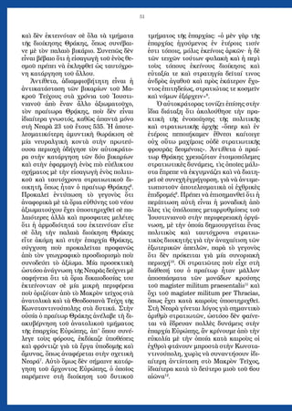 51
καὶ δὲν ἐκτεινόταν σὲ ὅλα τὰ τμήματα
τῆς διοίκησης Θράκης, ὅπως συνέβαι-
νε μὲ τὸν παλαιὸ βικάριο. Συνεπῶς δὲν
εἶναι βέβαιο ὅτι ἡ εἰσαγωγὴ τοῦ ἑνὸς θε-
σμοῦ πρέπει νὰ ἐκληφθεῖ ὡς ταυτόχρο-
νη κατάργηση τοῦ ἄλλου.
Ἀντίθετα, ἀδιαμφισβήτητη εἶναι ἡ
ἀντικατάσταση τῶν βικαρίων τοῦ Μα-
κροῦ Τείχους στὰ χρόνια τοῦ Ἰουστι-
νιανοῦ ἀπὸ ἕναν ἄλλο ἀξιωματοῦχο,
τὸν πραίτωρα Θρᾴκης, ποὺ δὲν εἶναι
ἰδιαίτερα γνωστός, καθὼς ἀπαντᾶ μόνο
στὴ Νεαρὰ 23 τοῦ ἔτους 535. Ἡ ἀποτε-
λεσματικότερη ἀμυντικὴ θωράκιση σὲ
μία νευραλγικὴ κοντὰ στὴν πρωτεύ-
ουσα περιοχὴ ὁδήγησε τὸν αὐτοκράτο-
ρα στὴν κατάργηση τῶν δύο βικαρίων
καὶ στὴν ἐφαρμογὴ ἑνὸς πιὸ εὐέλικτου
σχήματος μὲ τὴν εἰσαγωγὴ ἑνὸς πολιτι-
κοῦ καὶ ταυτόχρονα στρατιωτικοῦ δι-
οικητῆ, ὅπως ἦταν ὁ πραίτωρ Θράκης6
.
Προκαλεῖ ἐντύπωση τὸ γεγονὸς ὅτι
ἀναφορικὰ μὲ τὰ ὅρια εὐθύνης τοῦ νέου
ἀξιωματούχου ἔχει ὑποστηριχθεῖ σὲ πα-
λαιότερες ἀλλὰ καὶ προσφατες μελέτες
ὅτι ἡ ἀρμοδιότητά του ἐκτεινόταν εἴτε
σὲ ὅλη τὴν παλαιὰ διοίκηση Θράκης
εἴτε ἀκόμη καὶ στὴν ἐπαρχία Θράκης,
σύγχυση ποὺ προκαλεῖται προφανῶς
ἀπὸ τὸν γεωγραφικὸ προσδιορισμὸ ποὺ
συνοδεύει τὸ ἀξίωμα. Μία προσεκτικὴ
ὡστόσο ἀνάγνωση τῆς Νεαρᾶς δείχνει μὲ
σαφήνεια ὅτι τὰ ὅρια δικαιοδοσίας του
ἐκτείνονταν σὲ μία μικρὴ περιφέρεια
ποὺ ὁριζόταν ἀπὸ τὸ Μακρὸν τεῖχος στὰ
ἀνατολικὰ καὶ τὰ Θεοδοσιανὰ Τείχη τῆς
Κωνσταντινούπολης στὰ δυτικά. Στὴν
οὐσία ὁ πραίτωρ Θράκης ἀνέλαβε τὴ δι-
ακυβέρνηση τοῦ ἀνατολικοῦ τμήματος
τῆς ἐπαρχίας Εὐρώπης, ἀπ’ ὅπου συνέ-
λεγε τοὺς φόρους, ἐκδίκαζε ὑποθέσεις
καὶ φρόντιζε γιὰ τὰ ἔργα ὑποδομῆς καὶ
ἄμυνας, ὅπως ἀναφέρεται στὴν σχετικὴ
Νεαρά7
. Αὐτὸ ὅμως δὲν σήμαινε κατάρ-
γηση τοῦ ἄρχοντος Εὐρώπης, ὁ ὁποῖος
παρέμεινε στὴ διοίκηση τοῦ δυτικοῦ
τμήματος τῆς ἐπαρχίας: «ὁ μὲν γὰρ τῆς
ἐπαρχίας ἡγούμενος ἐν ἑτέροις τισίν
ἐστι τόποις, μόλις ἐκείνοις ἀρκῶν· ἡ δὲ
τῶν τειχῶν τούτων φυλακὴ καὶ ἡ περὶ
τοὺς τόπους ἐκείνους διοίκησις καὶ
εὐταξία τε καὶ στρατηγία δεῖταί τινος
ἀνδρὸς ἀγαθοῦ καὶ πρὸς ἑκάτερον ἔχο-
ντος ἐπιτηδείως, στρατιώτας τε κοσμεῖν
καὶ νόμων ἐξάρχειν»8
.
Ὁ αὐτοκράτορας τονίζει ἐπίσης στὴν
ἴδια διάταξη ὅτι ἀκολούθησε τὴν πρα-
κτικὴ τῆς ἐνοποίησης τῆς πολιτικῆς
καὶ στρατιωτικῆς ἀρχῆς «ὅπερ καὶ ἐν
ἑτέροις πεποιήκαμεν ἔθνεσι καίτοιγε
οὐχ οὕτω μαχίμοις οὐδὲ στρατιωτικῆς
φρουρᾶς δεομένοις». Ἀντίθετα ὁ πραί-
τωρ Θράκης χρειαζόταν ἑτοιμοπόλεμες
στρατιωτικὲς δυνάμεις, τὶς ὁποῖες μάλι-
στα ἔπρεπε νὰ ἐκγυμνάζει καὶ νὰ διατη-
ρεῖ σὲ συνεχῆ ἐγρήγορση, γιὰ νὰ ἀντιμε-
τωπιστοῦν ἀποτελεσματικὰ οἱ ἐχθρικὲς
ἐπιδρομές9
. Πρέπει νὰ ἐπισημανθεῖ ὅτι ἡ
περίπτωση αὐτὴ εἶναι ἡ μοναδικὴ ἀπὸ
ὅλες τὶς ὑπόλοιπες μεταρρυθμίσεις τοῦ
Ἰουστινιανοῦ στὴν περιφερειακὴ ὀργά-
νωση, μὲ τὴν ὁποία δημιουργεῖται ἕνας
πολιτικὸς καὶ ταυτόχρονα στρατιω-
τικὸς διοικητὴς γιὰ τὴν ἀναχαίτιση τῶν
ἐξωτερικῶν ἀπειλῶν, παρὰ τὸ γεγονὸς
ὅτι δὲν πρόκειται γιὰ μία συνοριακὴ
περιοχή10
. Οἱ στρατιῶτες ποὺ εἶχε στὴ
διάθεσή του ὁ πραίτωρ ἦταν μᾶλλον
ἀποσπάσματα τῶν μονάδων κρούσης
τοῦ magister militum praesentalis11
καὶ
ὄχι τοῦ magister militum per Thracias,
ὅπως ἔχει κατὰ καιροὺς ὑποστηριχθεῖ.
Στὴ Νεαρὰ γίνεται λόγος γιὰ σημαντικὸ
ἀριθμὸ στρατιωτῶν, ὡστόσο δὲν φαίνε-
ται νὰ ἕδρευαν πολλὲς δυνάμεις στὴν
ἐπαρχία Εὐρώπης, ἂν κρίνουμε ἀπὸ τὴν
εὐκολία μὲ τὴν ὁποία κατὰ καιροὺς οἱ
ἐχθροὶ φτάνουν μπροστὰ στὴν Κωνστα-
ντινούπολη, χωρὶς νὰ συναντήσουν ἰδι-
αίτερη ἀντίσταση στὸ Μακρὸν Τεῖχος,
ἰδιαίτερα κατὰ τὸ δεύτερο μισὸ τοῦ 6ου
αἰῶνα12
.
 