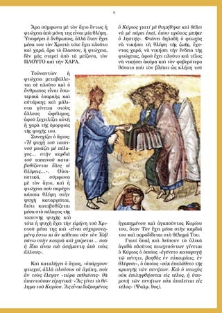 6
Ἄρα σύμφωνα μὲ τὸν ἅγιο ὄντως ἡ
φτώχεια ἀπὸ μόνη της εἶναι μία θλίψη.
Ὑποφέρει ὁ ἄνθρωπος, ἀλλὰ ὅταν ἔχει
μέσα του τὸν Χριστὸ τότε ἔχει πλοῦτο
καὶ χαρά, ἄρα τὸ ἔλασσον, ἡ φτώχεια,
δὲν μᾶς στερεῖ ἀπὸ τὰ μείζονα, τὸν
ΠΛΟΥΤΟ καὶ τὴν ΧΑΡΑ.
Τοὐναντίον ἡ
φτώχεια μεταβάλλε-
ται σὲ πλοῦτο καὶ ὁ
ἄνθρωπος εἶναι ἐσω-
τερικὰ ἐπαρκὴς καὶ
αὐτάρκης καὶ μάλι-
στα γίνεται στοὺς
ἄλλους ὠφέλιμος,
ἀφοῦ ξεχειλίζει αὐτὴ
ἡ χαρὰ τῆς ὀμορφιᾶς
τῆς ψυχῆς του.
Συνεχίζει ὁ ἅγιος:
«Ἡ ψυχὴ τοῦ ταπει-
νοῦ μοιάζει μὲ πέλα-
γος… στὴν καρδιὰ
τοῦ ταπεινοῦ κατα-
βυθίζονται ὅλες οἱ
θλίψεις…». Οὐσι-
αστικά, σύμφωνα
μὲ τὸν ἅγιο, καὶ ἡ
φτώχεια ποὺ παρέχει
κάποια θλίψη στὴν
ψυχὴ καταργεῖται,
διότι καταβυθίζεται
μέσα στὸ πέλαγος τῆς
ταπεινῆς ψυχῆς καὶ
τότε ἡ ψυχὴ ἔχει τὴν εἰρήνη τοῦ Χρι-
στοῦ μέσα της καὶ «εἶναι εὐχαριστη-
μένη ἔστω κι ἂν κάθεται σὰν τὸν Ἰὼβ
πάνω στὴν κοπριὰ καὶ χαίρεται… ποὺ
ἡ ἴδια εἶναι πιὸ ἀσήμαντη ἀπὸ τοὺς
ἄλλους».
Καὶ καταλήγει ὁ ἅγιος, «ὑπάρχουν
φτωχοί, ἀλλὰ πλούσιοι σὲ ἀγάπη, ποὺ
ἂν τοὺς ἔλεγαν «τώρα πεθαίνεις» θὰ
ἀπαντοῦσαν εἰρηνικά: «Ἂς γίνει τὸ θέ-
λημα τοῦ Κυρίου. Ἂς εἶναι δοξασμένος
ὁ Κύριος γιατί μὲ θυμήθηκε καὶ θέλει
νὰ μὲ πάρει ἐκεῖ, ὅπου πρῶτος μπῆκε
ὁ ληστής». Φτάνει δηλαδὴ ὁ φτωχὸς
νὰ νικήσει τὴ θλίψη τῆς ζωῆς, ἔχο-
ντας χαρά, νὰ νικήσει τὴν ἔνδεια τῆς
φτώχειας, ἀφοῦ ἔχει πλοῦτο καὶ τέλος
νὰ νικήσει ἀκόμα καὶ τὸν φοβερότερο
θάνατο ποὺ τὸν βλέπει ὡς κλήση τοῦ
ἠγαπημένου καὶ ἀγαποῦντος Κυρίου
του, ὅταν Τὸν ἔχει μέσα στὴν καρδιά
του καὶ παραδίδεται στὸ θέλημά Του.
Γιατί ἅπαξ καὶ λείπουν τὰ ὑλικὰ
ἀγαθὰ πλοῦτος πτωχευόντων γίνεται
ὁ Κύριος ὁ ὁποῖος «ἐγένετο καταφυγὴ
τῷ πένητι, βοηθὸς ἐν εὐκαιρίαις, ἐν
θλίψεσι», ὁ ὁποῖος «οὐκ ἐπελάθετο τῆς
κραυγῆς τῶν πενήτων. Καὶ ὁ πτωχὸς
οὐκ ἐπιληφθήσεται εἰς τέλος, ἡ ὑπο-
μονὴ τῶν πενήτων οὐκ ἀπολεῖται εἰς
τέλος» (Ψαλμ. 9ος).
 