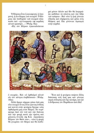 7
Ὁ Κύριος εἶναι ἡ καταφυγή, ἡ ὑπο-
μονή, ἡ ἀντίληψις τοῦ πτωχοῦ. Ὁ Κύ-
ριος τὴν ἐπιθυμίαν τοῦ πτωχοῦ εἰσα-
κούει καὶ «τῇ ἑτοιμασίᾳ τῆς καρδιᾶς
αὐτοῦ προσέχει…» (Ψαλμ. 9ος).
«Εἰς τὸν Κύριον ἐγκαταλείπεται
ὁ πτωχός». Καὶ «οἱ ὀφθαλμοὶ αὐτοῦ
εἰς τὸν πένητα ἐπιβλέπουσι» (Ψαλμ.
10ος).
Ἀλλὰ ἄραγε σήμερα πόσοι ἀπὸ μᾶς
εἴτε πτωχοὶ ὄντες εἶναι ζῶντας ἐνδεῶς
καὶ κοντὰ στὴν φτώχεια ἔχουμε τοὺς
ὀφθαλμούς μας στὸν Κύριο; Ἂν στρέ-
ψουμε ἐκεῖ τὸν νοῦ καὶ τὴν διάνοια
καὶ τὴν ψυχὴ κατὰ τὴν πρώτη καὶ
μέγιστη ἐντολὴ τῆς Κ.Δ. «ἀγαπήσεις
Κύριον τὸν Θεόν σου», «τότε ἡ ψυχὴ
θὰ γνωρίσει τὸν Κύριο καὶ θὰ ἐπιθυ-
μεῖ μόνον Αὐτὸν καὶ δὲν θὰ λογαριά-
ζει καθόλου τὰ πλούτη καὶ τὴν δόξα
τοῦ κόσμου». Καὶ τότε ἡ ζωὴ γίνεται
εὔκολη καὶ εὐχάριστη καὶ μέσα στὶς
θλίψεις καὶ ὅλα γίνονται ἀγαπητὰ
στὴν καρδιά.
Ἔτσι καὶ ἡ φτώχεια παίρνει ἄλλη
διάσταση στὴ ζωή μας καὶ γίνεται
πηγὴ εὐλογίας καὶ ὄχι κατάρα, καὶ ζεῖ
ὁ ἄνθρωπος τὸν Παράδεισο ἀπὸ ἐδῶ!
 