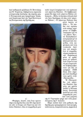 18
ϊ­κοί κα­θη­γη­τές φι­λό­λο­γοι Β. Βε­νε­τά­κης
καί Θ. Τσι­ρώ­νης. Σο­βα­ρό­τα­τη πα­ρου­σί­α
πνευ­μα­τι­κῆς ἐγ­γύ­η­σης τῆς πο­ρεί­ας μας,
ὁ Πνευ­μα­τι­κός μας ἱ­ε­ρο­μό­να­χος Ἰ­σα­άκ,
πού δι­ο­ρί­στη­κε ἀ­πό τήν Ἱ­ε­ρά Κοι­νό­τη­τα
ὡς Πνευ­μα­τι­κός τῆς Σχο­λῆς μας.
γ΄.
»Θυ­μᾶ­μαι, λοι­πόν, πώς ὅ­ταν πρω­το­
πῆ­γα στή Σχο­λή (ἕ­ως τό­τε δέν εἶ­χα ἀ­κού­
σει κἄν τό ὄ­νο­μα τοῦ Γέ­ρον­τος καί νῦν
ὁ­σί­ου Πα­ϊ­σί­ου), ὅ­λοι οἱ συμ­μα­θη­τές μου
πο­λύ συ­χνά ἀ­να­φέ­ρον­ταν στό πρό­σω­πο
τοῦ γέ­ρον­τος Πα­ϊ­σί­ου: «Τό Σαβ­βα­το­κύ­
ρια­κο θά πᾶ­με στόν γέ­ρον­τα Πα­ΐ­σιο τόν
ἀ­σκη­τή», «Θέ­λω νά ζη­τή­σω εὐ­λο­γί­α ἀ­πό
τόν ἅ­γιο Σχο­λάρ­χη νά πά­ω στόν γέ­ρον­
τα Πα­ΐ­σιο», «Ὁ γέ­ρον­τας Πα­ΐ­σιος εἶ­πε
αὐ­τό, ἐ­κεῖ­νο, τό
ἄλ­λο...». Τά παι­
διά στά σχο­λεῖ­α
στόν κό­σμο, πε­ρί­
με­ναν τό Σαβ­βα­
το­κύ­ρια­κο γιά νά
«τό ρί­ξουν ἔ­ξω»,
νά δι­α­σκε­δά­σουν
στά μα­γα­ζιά μέ τά
ἠ­λε­κτρο­νι­κά παι­
χνί­δια, στίς κα­
φε­τέ­ρι­ες καί στίς
ντι­σκο­τέκ ἐ­κεί­
νου τοῦ και­ροῦ,
ἐ­νῶ οἱ συμ­μα­θη­
τέςμουπε­ρί­με­ναν
τήν Πα­ρα­σκευ­ή
με­τά τά μα­θή­
μα­τα νά τρέ­ξουν
στόν Γέ­ρον­τα καί
νά μή στα­μα­τοῦν
νά ἀ­νε­βο­κα­τε­βαί­
νουν γιά ὅ­λο τό
τρι­ή­με­ρο (ΠΣΚ
ὅ­πως λέ­νε σή­με­
ρα)στόνἐ­λεύ­θε­ρό
τους χρό­νο στήν
«Πα­να­γού­δα».
Ἡ «Πα­να­γού­
δα» τοῦ γέ­ρον­
τος Πα­ϊ­σί­ου εἶ­χε
γί­νει γιά χρό­νια
πολ­λά ἡ δεύ­τε­ρη
ζε­στή, ζε­στό­τε­ρη
φω­λί­τσα γιά τούς
συμ­μα­θη­τές μου,
ἀ­πό τούς μι­κρούς
τῆς Α΄ Γυ­μνα­σί­ου μέ­χρι καί τούς με­γα­
λύ­τε­ρους τῆς Γ΄ Λυ­κεί­ου.
Πά­ρα πολ­λοί ἀ­πό τούς μα­θη­τές τῆς
Σχο­λῆς μας προ­ερ­χό­μα­σταν ἀ­πό φτω­χές,
πο­λύ­τε­κνες, ὑ­περ­πο­λύ­τε­κνες, ὀρ­φα­νές ἤ
 