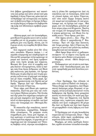 20
ἐ­νῶ βέ­βαι­α χρει­α­ζό­μα­σταν καί πα­πού­
τσια καί ροῦ­χα καί κά­να γλυ­κό πού μᾶς
ἐ­φο­δί­α­ζε ὁ ἅ­γιος Γέ­ρον­τας, μέ­σα ἀ­πό αὐ­
τά θη­λά­ζα­με τήν πνευ­μα­τι­κή του ἀ­γά­πη
καί τή βα­θύ­τα­τη δί­ψα νά ἔ­χου­με ἄν­θρω­
πο νά μᾶς δεί­χνη τό δρό­μο στό λα­βύ­ριν­θο
τῆς ζω­ῆς πού ἀ­δυ­σώ­πη­τα πρό­βα­λε μπρο­
στά μας.
δ’.
»Κά­ποι­α φο­ρά, πού τόν ἐ­πι­σκέ­φθη­κα,
μοῦ ἔ­δω­σε ἕ­να με­γά­λο κου­τί πέν­τε κι­λῶν
στα­φί­δες γιά νά τίς μοι­ρά­σω στούς συμ­
μα­θη­τές μου στή Σχο­λή. Αὐ­τός, γιά νά
ἔ­τρω­γε αὐ­τές τίς στα­φί­δες θά ἤ­θε­λε δέ­κα
χρό­νια.
Στά ση­με­ρι­νά παι­διά αὐ­τό δέν εἶ­ναι
κά­τι σπου­δαῖ­ο. Εἴ­μα­στε ἀ­κό­μη (...) σέ
πε­ρί­ο­δο πλη­σμο­νῆς καί πλη­θω­ρι­σμοῦ σέ
ὅ­λα καί δέν μπο­ροῦ­με νά ἐ­κτι­μή­σου­με τά
μι­κρά καί τα­πει­νά, πού ὅ­μως κρύ­βουν
μέ­σα τους ὑ­γεί­α ψυ­χῆς καί σώ­μα­τος.
Φυ­σι­κά, δέν ἦ­ταν τό­τε οἱ στα­φί­δες πού
μᾶς ἔ­κα­ναν εὐ­τυ­χι­σμέ­νους, ἀλ­λά ἡ σκέ­
ψη πώς ἕ­νας ἅ­γιος ἄν­θρω­πος τοῦ Θε­οῦ
μᾶς σκέ­πτε­ται, μᾶς ἀ­γα­πά­ει, τόν ἔ­χου­με
δί­πλα μας νά μᾶς εὔ­χε­ται καί νά μᾶς χαι­
ρε­τά­η στέλ­νον­τας τό μή­νυ­μά του ἀ­κό­μη
καί μέ λί­γες στα­φί­δες. Ἄλ­λη φο­ρά, ἦρ­
θε ἕ­νας προ­σκυ­νη­τής στή Σχο­λή καί μέ
ἔ­ψα­ξε. Ἔ­φευ­γε ἀ­πό τήν «Πα­να­γού­δα»
καί τόν ἔ­στει­λε ὁ Γέ­ρον­τας.
Ὅ­ταν πῆ­γα, μοῦ ἔ­δω­σε μί­α τε­ρά­στια
σακ­κού­λα, λέ­γον­τάς μου πώς τήν στέλ­
νει ὁ γέ­ρων Πα­ΐ­σιος γιά μέ­να. Τήν ἄ­νοι­ξα
καί εἶ­χε μέ­σα ἕ­να ση­μεί­ω­μα πι­α­σμέ­νο μέ
μί­α χον­τρή πα­ρα­μά­να πού ἔ­γρα­φε: «Μέ
αὐ­τά νά οἰ­κο­νο­μή­σης τά παι­διά» καί ἀ­πό
κά­τω τήν ὑ­πο­γρα­φή του: «Μο­να­χός Πα­
ΐ­σιος».
Ἡ σακ­κού­λα εἶ­χε σο­κο­λά­τες, πα­στέ­
λια, λου­κού­μια, κα­ρα­μέλ­λες, δι­ά­φο­ρα
ἄλ­λα γλυ­κί­σμα­τα. Τά μοί­ρα­σα στούς
συμ­μα­θη­τές μου, ὅ­πως μοῦ ἔ­γρα­ψε, κι
ἐ­γώ κρά­τη­σα τό κα­λύ­τε­ρο ἀ­πό ὅ­λα πού
τό δι­α­τη­ρῶ ἕ­ως σή­με­ρα, τό χαρ­τά­κι μέ τό
ση­μεί­ω­μα καί τήν ὑ­πο­γρα­φή του! Ὅ­ποι­
ος δι­α­βά­ζει αὐ­τά, σί­γου­ρα κα­τα­λα­βαί­νει
πώς ἡ γλύ­κα δέν προ­έρ­χον­ταν ἀ­πό τίς
σο­κο­λά­τες καί τά λου­κού­μια, ἀλ­λά ἀ­πό
τή γλυ­κιά ἀ­γά­πη τοῦ ἁ­γί­ου Γέ­ρον­τος,
πού τό­σο πο­λύ εἴ­χα­με ἀ­νάγ­κη ἐ­κεῖ­νο
τόν και­ρό καί συ­νε­χί­ζου­με, ἄν καί με­γα­
λώ­σα­με πιά, νά ἔ­χου­με καί τώ­ρα... Μιά
φο­ρά, πού τόν ἐ­πι­σκέ­φθη­κα, μι­λοῦ­σε μέ
ἕ­ναν κύ­ριο γύ­ρω στά 50 χρο­νῶν. Ἐ­κεί­νη
τήν στιγ­μή τόν ἀ­πο­χαι­ρε­τοῦ­σε. Ἐ­κεῖ­νος
ὁ κύ­ριος φεύ­γον­τας, τοῦ ἔ­δω­σε ἕ­να ὀγ­
κῶ­δες κου­τί. Ὅ­ταν ἔ­φυ­γε, μοῦ λέ­ει:
«Τόν ξέ­ρεις αὐ­τόν;», λέ­ω: «Ὄ­χι, Γέ­
ρον­τα». «Εἶ­ναι ὁ τρα­γου­δι­στής Γ. Κοι­
νού­σης». Ἐ­γώ τόν εἶ­χα λί­γο ἀ­κου­στά,
σάν ὄ­νο­μα μο­νά­χα. Λέ­ει ὁ Γέ­ρον­τας, δεί­
χνον­τας τό κου­τί καί γε­λών­τας παι­δι­κά,
ξε­καρ­δι­στι­κά καί πα­νέ­μορ­φα:
«Μοῦ ἔ­φε­ρε δῶ­ρο αὐ­τό τό ρα­δι­ο­κασ­
σε­τό­φω­νο· νά τό πά­ρε­τε στή Σχο­λή γιά
νά ἀ­κοῦ­τε μό­νο Βυ­ζαν­τι­νή μου­σι­κή».
Θυ­μᾶ­μαι, τό­νι­σε: «Μό­νο Βυ­ζαν­τι­νή
μου­σι­κή».
Ἐν­δι­α­φε­ρό­ταν γιά τά πάν­τα πού ἀ­φο­
ροῦ­σαν στήν δι­α­παι­δα­γώ­γη­σή μας καί
στήν προ­φύ­λα­ξή μας ἀ­πό ὕ­που­λους κιν­
δύ­νους.
ε΄.
»»Ἅ­γι­ε Σχο­λάρ­χα, ἔ­χω εὐ­λο­γί­α νά
πά­ω στόν γέ­ρον­τα Πα­ΐ­σιο τόν ἀ­σκη­τή;».
Ὅ­πως εἴ­πα­με καί πα­ρα­πά­νω, ἀ­πό Πα­ρα­
σκευ­ή ἀ­πό­γευ­μα μέ­χρι Κυ­ρια­κή τό με­
ση­μέ­ρι, αὐ­τή ἡ αἴ­τη­ση ἀ­κου­γό­ταν στούς
δι­α­δρό­μους τῆς Σχο­λῆς, ὅ­που μπο­ροῦ­σε
κα­νείς νά συ­ναν­τή­ση τόν κα­λό μας Σχο­
λάρ­χη. Τό­τε γιά θέρ­μαν­ση στή Σχο­λή
καί­γα­με κά­τι τε­ρά­στιους κορ­μούς καυ­
σό­ξυ­λα πού ἦ­ταν στι­βαγ­μέ­νοι 50 μέ­τρα
ἔ­ξω ἀ­πό τή Σχο­λή καί ἀ­πό ἐ­κεῖ ἔ­πρε­πε
νά με­τα­φερ­θοῦν στούς λέ­βη­τες στό ὑ­πό­
γει­ο.
Ὁ Σχο­λάρ­χης γιά νά μᾶς ἐκ­παι­δεύ­ση
σω­μα­τι­κά καί πνευ­μα­τι­κά, ἔ­λε­γε: «Ἔ­χει
εὐ­λο­γί­α, ἀλ­λά ἀ­φοῦ κου­βα­λή­σης τρί­α
κα­ρό­τσια ξύ­λα στούς λέ­βη­τες».
Θυ­μᾶ­μαι, μέ πό­ση προ­θυ­μί­α ἔ­σπευ­
δαν,σχε­δόνπε­τοῦ­σαντάπαι­διάνάκου­βα­
 