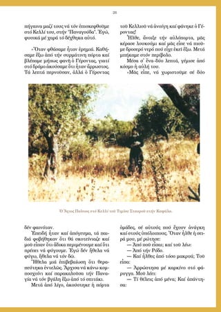 26
πή­γαι­να μα­ζί τους νά τόν ἐ­πι­σκε­φθοῦ­με
στό Κελ­λί του, στήν Πα­να­γού­δα. Ἐ­γώ,
φυ­σι­κά μέ χα­ρά τό δέ­χθη­κα αὐ­τό.
»Ὅ­ταν φθά­σα­με ἦ­ταν ἐ­ρη­μιά. Κα­θή­
σα­με ἔ­ξω ἀ­πό τήν συρ­μά­τι­νη πόρ­τα καί
βλέ­πα­με μή­πως φα­νῆ ὁ Γέ­ρον­τας, για­τί
στό δρό­μο ἀ­κού­σα­με ὅ­τι ἦ­ταν ἄρ­ρω­στος.
Τά λε­πτά περ­νοῦ­σαν, ἀλ­λά ὁ Γέ­ρον­τας
δέν φαι­νό­ταν.
Ἐ­πει­δή ἦ­ταν καί ἀ­πό­γευ­μα, τά παι­
διά φο­βή­θη­καν ὅ­τι θά σκο­τεί­νια­ζε καί
μοῦ εἶ­παν ὅ­τι ἄ­δι­κα πε­ρι­μέ­νου­με καί ὅ­τι
πρέ­πει νά φύ­γου­με. Ἐ­γώ δέν ἤ­θε­λα νά
φύ­γω, ἤ­θε­λα νά τόν δῶ.
Ἤ­θε­λα μιά ἐ­πι­βε­βαί­ω­ση ὅ­τι θε­ρα­
πεύ­τη­κα ἐν­τε­λῶς. Ἄρ­χι­σα νά κά­νω κομ­
πο­σχοί­νι καί πα­ρα­κα­λοῦ­σα τήν Πα­να­
γί­α νά τόν βγά­λη ἔ­ξω ἀ­πό τό σπι­τά­κι.
Με­τά ἀ­πό λί­γο, ἀ­κού­στη­κε ἡ πόρ­τα
τοῦ Κελ­λιοῦ νά ἀ­νοί­γη καί φά­νη­κε ὁ Γέ­
ρον­τας!
Ἦλ­θε, ἄ­νοι­ξε τήν αὐ­λό­πορ­τα, μᾶς
κέ­ρα­σε λου­κού­μι καί μᾶς εἶ­πε νά πι­οῦ­
με δρο­σε­ρό νε­ρό πού εἶ­χε ἐ­κεῖ ἔ­ξω. Με­τά
μπή­κα­με στόν πε­ρί­βο­λο.
Μέ­σα σ᾿ ἕ­να–δύ­ο λε­πτά, γέ­μι­σε ἀ­πό
κό­σμο ἡ αὐ­λή του.
»Μᾶς εἶ­πε, νά χω­ρι­στοῦ­με σέ δύ­ο
ὁ­μά­δες, σέ αὐ­τούς πού ἔ­χουν ἀ­νάγ­κη
καί στούς ὑ­πό­λοι­πους. Ὅ­ταν ἦλ­θε ἡ σει­
ρά μου, μέ ρώ­τη­σε:
― Ἀ­πό ποῦ εἶ­σαι; καί τοῦ λέ­ω:
― Ἀ­πό τήν Ρό­δο.
― Καί ἦλ­θες ἀ­πό τό­σο μα­κρυ­ά; Τοῦ
εἶ­πα:
― Ἀρ­ρώ­στη­σα μέ καρ­κί­νο στό φά­
ρυγ­γα. Μοῦ λέ­ει:
― Τί θέ­λεις ἀ­πό μέ­να; Καί ἀ­πάν­τη­
σα:
Ὁ Ἅγιος Παΐσιος στό Κελλί τοῦ Τιμίου Σταυροῦ στήν Καψάλα.
 