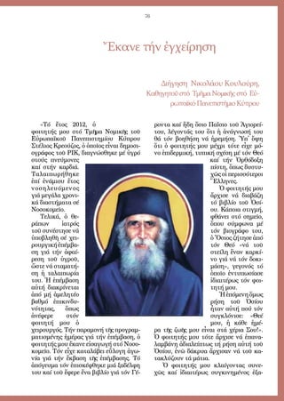 76
Ἔκανε τήν ἐγχείρηση
Δι­ή­γη­ση Νι­κο­λά­ου Κου­λού­ρη,
Κα­θη­γη­τοῦστό Τμῆ­μαΝο­μι­κῆςστό Εὐ­
ρω­πα­ϊ­κόΠα­νε­πι­στή­μιοΚύ­πρου
«Τό ἔ­τος 2012, ὁ
φοι­τη­τής μου στό Τμῆ­μα Νο­μι­κῆς τοῦ
Εὐ­ρω­πα­ϊ­κοῦ Πα­νε­πι­στη­μί­ου Κύ­πρου
Στέ­λιος Κρε­ού­ζος, ὁ ὁ­ποῖ­ος εἶ­ναι δη­μο­σι­
ο­γρά­φος τοῦ ΡΙΚ, δι­α­γνώ­σθη­κε μέ ὑ­γρό
στούς πνεύ­μο­νες
καί στήν καρ­διά.
Τα­λαι­πω­ρή­θη­κε
ἐ­πί ἐ­νά­μι­συ ἔ­τος
νο­ση­λευ­ό­με­νος
γιά με­γά­λα χρο­νι­
κά δι­α­στή­μα­τα σέ
Νο­σο­κο­μεῖ­ο.
Τε­λι­κά, ὁ θε­
ρά­πων ἰα­τρός
τοῦ συ­νέ­στη­σε νά
ὑ­πο­βλη­θῆ σέ χει­
ρουρ­γι­κήἐ­πέμ­βα­
ση γιά τήν ἀ­φαί­
ρε­ση τοῦ ὑ­γροῦ,
ὥ­στε νά στα­μα­τή­
ση ἡ τα­λαι­πω­ρί­α
του. Ἡ ἐ­πέμ­βα­ση
αὐ­τή δι­α­κρί­νε­ται
ἀ­πό μή ἀ­με­λη­τέ­ο
βαθ­μό ἐ­πι­κιν­δυ­
νό­τη­τας, ὅ­πως
ἀ­νέ­φε­ρε στόν
φοι­τη­τή μου ὁ
χει­ρουρ­γός. Τήν πα­ρα­μο­νή τῆς προ­γραμ­
μα­τι­σμέ­νης ἡ­μέ­ρας γιά τήν ἐ­πέμ­βα­ση, ὁ
φοι­τη­τής μου ἔ­κα­νε εἰ­σα­γω­γή στό Νο­σο­
κο­μεῖ­ο. Τόν εἶ­χε κα­τα­λά­βει εὔ­λο­γη ἀ­γω­
νί­α γιά τήν ἔκ­βα­ση τῆς ἐ­πέμ­βα­σης. Τό
ἀ­πό­γευ­μα τόν ἐ­πι­σκέ­φθη­κε μιά ξα­δέλ­φη
του καί τοῦ ἔ­φε­ρε ἕ­να βι­βλί­ο γιά τόν Γέ­
ρον­τα καί ἤ­δη ὅ­σιο Πα­ΐ­σιο τοῦ Ἁ­γι­ο­ρεί­
του, λέ­γον­τάς του ὅ­τι ἡ ἀ­νά­γνω­σή του
θά τόν βο­η­θή­ση νά ἠ­ρε­μή­ση. Ὑπ᾿ ὄ­ψη
ὅ­τι ὁ φοι­τη­τής μου μέ­χρι τό­τε εἶ­χε μό­
νο ἐ­πι­δερ­μι­κή, τυ­πι­κή σχέ­ση μέ τόν Θε­ό
καί τήν Ὀρ­θό­δο­ξη
πί­στη, ὅ­πως δυ­στυ­
χῶς οἱ πε­ρισ­σό­τε­ροι
Ἕλ­λη­νες.
Ὁ φοι­τη­τής μου
ἄρ­χι­σε νά δι­α­βά­ζη
τό βι­βλί­ο τοῦ Ὁ­σί­
ου. Κά­ποι­α στιγ­μή,
φθά­νει στό ση­μεῖ­ο,
ὅ­που σύμ­φω­να μέ
τόν βι­ο­γρά­φο του,
ὁ Ὅ­σιος ζή­τη­σε ἀ­πό
τόν Θε­ό «νά τοῦ
στεί­λη ἕ­ναν καρ­κί­
νο γιά νά τόν δο­κι­
μά­ση», γε­γο­νός τό
ὁ­ποῖ­ο ἐν­τυ­πω­σί­α­σε
ἰ­δι­αι­τέ­ρως τόν φοι­
τη­τή μου.
Ἡἑ­πό­με­νηὅ­μως
ρή­ση τοῦ Ὁ­σί­ου
ἦ­ταν αὐ­τή πού τόν
συγ­κλό­νι­σε: «Θε­έ
μου, ἡ κά­θε ἡ­μέ­
ρα τῆς ζω­ῆς μου εἶ­ναι στά χέ­ρια Σου!».
Ὁ φοι­τη­τής μου τό­τε ἄρ­χι­σε νά ἐ­πα­να­
λαμ­βά­νη ἀ­δι­α­λεί­πτως τή ρή­ση αὐ­τή τοῦ
Ὁ­σί­ου, ἐ­νῶ δά­κρυ­α ἄρ­χι­σαν νά τοῦ κα­
τα­κλύ­ζουν τά μά­τια.
Ὁ φοι­τη­τής μου κλαί­γον­τας συ­νε­
χῶς καί ἰ­δι­αι­τέ­ρως συγ­κι­νη­μέ­νος ἐ­ξα­
 