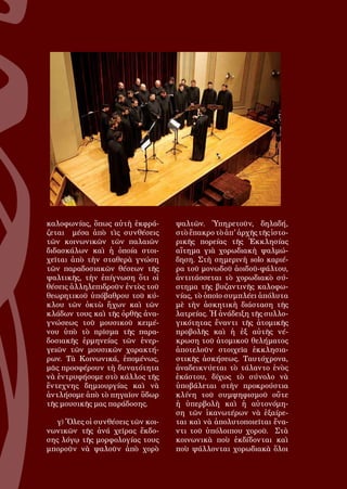 113
καλοφωνίας, ὅπως αὐτὴ ἐκφρά-
ζεται μέσα ἀπὸ τὶς συνθέσεις
τῶν κοινωνικῶν τῶν παλαιῶν
διδασκάλων καὶ ἡ ὁποία στοι-
χεῖται ἀπὸ τὴν σταθερὰ γνώση
τῶν παραδοσιακῶν θέσεων τῆς
ψαλτικῆς, τὴν ἐπίγνωση ὅτι οἱ
θέσεις ἀλληλεπιδροῦν ἐντὸς τοῦ
θεωρητικοῦ ὑπόβαθρου τοῦ κύ-
κλου τῶν ὀκτὼ ἤχων καὶ τῶν
κλάδων τους καὶ τῆς ὀρθῆς ἀνα-
γνώσεως τοῦ μουσικοῦ κειμέ-
νου ὑπὸ τὸ πρῖσμα τῆς παρα-
δοσιακῆς ἐρμηνείας τῶν ἐνερ-
γειῶν τῶν μουσικῶν χαρακτή-
ρων. Τὰ Κοινωνικά, ἑπομένως,
μᾶς προσφέρουν τὴ δυνατότητα
νὰ ἐντρυφήσομε στὸ κάλλος τῆς
ἔντεχνης δημιουργίας καὶ νὰ
ἀντλήσομε ἀπὸ τὸ πηγαῖον ὕδωρ
τῆς μουσικῆς μας παράδοσης.
γ) Ὅλες οἱ συνθέσεις τῶν κοι-
νωνικῶν τῆς ἀνά χεῖρας ἔκδο-
σης λόγῳ τῆς μορφολογίας τους
μποροῦν νὰ ψαλοῦν ἀπὸ χορὸ
ψαλτῶν. Ὑπηρετοῦν, δηλαδή,
στὸ ἔπακρο τὸ ἀπ' ἀρχῆς τῆς ἱστο-
ρικῆς πορείας τῆς Ἐκκλησίας
αἴτημα γιὰ χορωδιακὴ ψαλμώ-
δηση. Στὴ σημερινὴ solo καριέ-
ρα τοῦ μονωδοῦ ἀοιδοῦ-ψάλτου,
ἀντιτάσσεται τὸ χορωδιακὸ σύ-
στημα τῆς βυζαντινῆς καλοφω-
νίας, τὸ ὁποῖο συμπλέει ἀπόλυτα
μὲ τὴν ἀσκητικὴ διάσταση τῆς
λατρείας. Ἡ ἀνάδειξη τῆς συλλο-
γικότητας ἔναντι τῆς ἀτομικῆς
προβολῆς καὶ ἡ ἐξ αὐτῆς νέ-
κρωση τοῦ ἀτομικοῦ θελήματος
ἀποτελοῦν στοιχεῖα ἐκκλησια-
στικῆς ἀσκήσεως. Ταυτόχρονα,
ἀναδεικνύεται τὸ τάλαντο ἑνὸς
ἑκάστου, δίχως τὸ σύνολο νὰ
ὑποβάλεται στὴν προκρούστια
κλίνη τοῦ συμψηφισμοῦ οὔτε
ἡ ὑπερβολὴ καὶ ἡ αὐτονόμη-
ση τῶν ἱκανωτέρων νὰ ἐξαίρε-
ται καὶ νὰ ἀπολυτοποιεῖται ἔνα-
ντι τοῦ ὑπόλοιπου χοροῦ. Στὰ
κοινωνικὰ ποὺ ἐκδίδονται καὶ
ποὺ ψάλλονται χορωδιακὰ ὅλοι
 