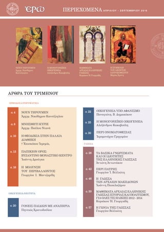 3ΠΕΡΙΕΧΟΜΕΝΑ απριλιου - σεπτεμβριου 2 0 1 5
ΑΡΘΡΑ ΤΟΥ ΤΡΙΜΗΝΟΥ
σ. 4
σ. 8
σ. 10
σ. 13
σ. 16
σ. 20
ΟΡΘΟΔΟΞΑ ΠΝΕΥΜΑΤΙΚΑ
ΟΙΚΟΓΕΝΕΙΑ-ΝΕΟΤΗΤΑ
ΓΛΩΣΣΑ
ΝΟΥΝ ΤΗΡΟΥΜΕΝ
Ἀρχιμ. Νικόδημου
Κανσίζογλου
Η ΜΟΝΟΓΟΝΕΪΚΗ
ΟΙΚΟΓΕΝΕΙΑ
Αλεξάνδρου Κακαβούλη
ΜΑΘΗΜΑΤΑ
ΑΡΧΑΙΑΣΕΛΛΗΝΙΚΗΣ
ΓΛΩΣΣΑΣ
ΚυριάκουἨ.Γεωργιάδη
Η ΣΥΜΒΟΛΗ
ΤΟΥ ΛΕΟΝΤΟΣ
ΙΑΤΡΟΣΟΦΙΣΤΟΥ
Μαρίας Χρόνη
σ. 38
σ. 42
σ. 46
σ. 50
σ. 57
ΝΟΥΝ ΤΗΡΟΥΜΕΝ
Ἀρχιμ. Νικόδημου Κανσίζογλου
ΜΝΗΣΘΗΤΙ ΚΥΡΙΕ
Ἀρχιμ. Παύλου Ντανᾶ
Η ΘΕΟΔΙΚΙΑ ΣΤΗΝ ΠΑΛΑΙΑ
ΔΙΑΘΗΚΗ
† Ἐπισκόπου Ἱερεμία,
ΠΑΠΙΚΙΟΝ ΟΡΟΣ:
ΒΥΖΑΝΤΙΝΟ ΜΟΝΑΣΤΙΚΟ ΚΕΝΤΡΟ
Ἰωάννη Δρούγκα
Η ΜΟΛΥΝΣΗ
ΤΟΥ ΠΕΡΙΒΑΛΛΟΝΤΟΣ
Γεωργίου Ι. Μαντζαρίδη
ΤΑ ΒΑΣΙΚΑ ΓΝΩΡΙΣΜΑΤΑ
ΚΑΙ ΟΙ ΙΔΙΟΤΗΤΕΣ
ΤΗΣ ΕΛΛΗΝΙΚΗΣ ΓΛΩΣΣΑΣ
Ἀντώνη Ἀντωνάκου
ΠΕΡΙ ΠΑΤΡΗΣ
Γεωργίου Ἰ. Βιλλιώτη
Η ΓΛΩΣΣΑ
ΤΩΝ ΑΡΧΑΙΩΝ ΜΑΚΕΔΟΝΩΝ
Ἰωάννη Παπαλαζάρου
ΜΑΘΗΜΑΤΑ ΑΡΧΑΙΑΣ ΕΛΛΗΝΙΚΗΣ
ΓΛΩΣΣΑΣ ΙΣΤΟΡΙΑΣ ΚΑΙ ΠΟΛΙΤΙΣΜΟΥ,
ΓΙΑ ΟΛΕΣ ΤΙΣ ΗΛΙΚΙΕΣ 2012 - 2014
Κυριάκου Ἠ. Γεωργιάδη
Η ΓΩΝΙΑ ΤΗΣ ΓΛΩΣΣΑΣ
Γεωργίου Βιλλιώτη
σ. 22
σ. 25
σ. 30
ΟΙΚΟΓΕΝΕΙΑ ΥΠΟ ΑΦΑΝΙΣΜΟ
Παναγιώτη. Β. Δημακάκου
Η ΜΟΝΟΓΟΝΕΪΚΗ ΟΙΚΟΓΕΝΕΙΑ
Αλεξάνδρου Κακαβούλη
ΠΕΡΙ ΟΝΟΜΑΤΟΘΕΣΙΑΣ
Ἱερομονάχου Γρηγορίου
ΓΟΝΕΙΣ ΠΑΙΔΙΩΝ ΜΕ ΑΝΑΠΗΡΙΑ
Πηνειώς Χριστοδούλου
 