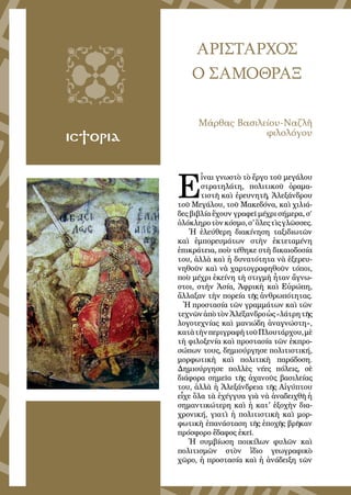 59
ΑΡΙΣΤΑΡΧΟΣ
Ο ΣΑΜΟΘΡΑΞ
ΙΣΤΟΡΙΑ
Μάρθας Βασιλείου-Ναζλῆ
φιλολόγου
Ε
ἶναι γνωστὸ τὸ ἔργο τοῦ μεγάλου
στρατηλάτη, πολιτικοῦ ὁραμα-
τιστῆ καὶ ἐρευνητῆ, Ἀλεξάνδρου
τοῦ Μεγάλου, τοῦ Μακεδόνα, καὶ χιλιά-
δες βιβλία ἔχουν γραφεῖ μέχρι σήμερα, σ’
ὁλόκληροτὸνκόσμο,σ'ὅλεςτὶςγλῶσσες.
Ἡ ἐλεύθερη διακίνηση ταξιδιωτῶν
καὶ ἐμπορευμάτων στὴν ἐκτεταμένη
ἐπικράτεια, ποὺ τέθηκε στὴ δικαιοδοσία
του, ἀλλὰ καὶ ἡ δυνατότητα νὰ ἐξερευ-
νηθοῦν καὶ νὰ χαρτογραφηθοῦν τόποι,
ποὺ μέχρι ἐκείνη τὴ στιγμὴ ἦταν ἄγνω-
στοι, στὴν Ἀσία, Ἀφρικὴ καὶ Εὐρώπη,
ἄλλαξαν τὴν πορεία τῆς ἀνθρωπότητας.
Ἡ προστασία τῶν γραμμάτων καὶ τῶν
τεχνῶνἀπὸτὸνἈλέξανδροὡς«λάτρητῆς
λογοτεχνίας καὶ μανιώδη ἀναγνώστη»,
κατὰτὴνπεριγραφὴτοῦΠλουτάρχου,μὲ
τὴ φιλοξενία καὶ προστασία τῶν ἐκπρο-
σώπων τους, δημιούργησε πολιτιστική,
μορφωτικὴ καὶ πολιτικὴ παράδοση.
Δημιούργησε πολλὲς νέες πόλεις, σὲ
διάφορα σημεῖα τῆς ἀχανοῦς βασιλείας
του, ἀλλὰ ἡ Ἀλεξάνδρεια τῆς Αἰγύπτου
εἶχε ὅλα τὰ ἐχέγγυα γιὰ νὰ ἀναδειχθῆ ἡ
σημαντικώτερη καὶ ἡ κατ' ἐξοχὴν δια-
χρονική, γιατὶ ἡ πολιτιστικὴ καὶ μορ-
φωτικὴ ἐπανάσταση τῆς ἐποχῆς βρῆκαν
πρόσφορο ἔδαφος ἐκεῖ.
Ἡ συμβίωση ποικίλων φυλῶν καὶ
πολιτισμῶν στὸν ἴδιο γεωγραφικὸ
χῶρο, ἡ προστασία καὶ ἡ ἀνάδειξη τῶν
 