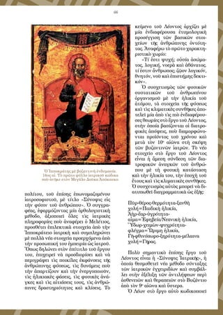 66
πολίτου, τοῦ ἐπίσης ἐπωνομαζομένου
ἰατροσοφιστοῦ, μὲ τίτλο «Σύνοψις εἰς
τὴν φύσιν τοῦ ἀνθρώπου». Ὁ συγγρα-
φέας, ἐφαρμόζοντας μία ὀρθολογιστικὴ
μέθοδο, ἀξιοποιεῖ ὅλες τὶς ἰατρικὲς
πληροφορίες ποὺ ἀναφέρει ὁ Μελέτιος,
προσθέτει ἐπιλεκτικὰ στοιχεῖα ἀπὸ τὴν
Ἱπποκράτειο ἰατρικὴ καὶ συμπληρώνει
μὲ πολλὰ νέα στοιχεῖα προερχόμενα ἀπὸ
τὴν προσωπική του ἐμπειρία ὡς ἰατροῦ.
Ὅπως δηλώνει στὸν ἐπίτιτλο τοῦ ἔργου
του, ἐπιχειρεῖ νὰ προσδιορίσει καὶ νὰ
περιγράψει τὶς ποικίλες ἐκφάνσεις τῆς
ἀνθρώπινης φύσεως, τὶς δυνάμεις ποὺ
τὴν ἀπαρτίζουν καὶ τὴν ἐνεργοποιοῦν,
τὶς ἡλικιακὲς φάσεις, τὶς φυσικὲς ἀνά-
γκες καὶ τὶς αἰτιάσεις τους, τὶς ἀνθρώ-
πινες δραστηριότητες καὶ κλίσεις. Τὸ
κείμενο τοῦ Λέοντος ἀρχίζει μὲ
μία ἐνδιαφέρουσα ἐτυμολογικὴ
προσέγγιση τῶν βασικῶν στοι-
χείων τῆς ἀνθρώπινης ὀντότη-
τας. Ἀναφέρω τὸ πρῶτο χαρακτη-
ριστικὸ χωρίο:
«Τί ἐστι ψυχή; οὐσία ἀσώμα-
τος, λογική, νοερὰ καὶ ἀθάνατος.
τί ἐστιν ἄνθρωπος; ζῷον λογικόν,
θνητόν, νοῦ καὶ ἐπιστήμης δεκτι-
κόν».
Ὁ συσχετισμὸς τῶν φυσικῶν
συστατικῶν τοῦ ἀνθρωπίνου
ὀργανισμοῦ μὲ τὴν ἡλικία τοῦ
ἀτόμου, τὰ στοιχεῖα τῆς φύσεως
καὶ τὶς κλιματικὲς συνθῆκες ἀπο-
τελεῖ μία ἀπὸ τὶς πιὸ ἐνδιαφέρου-
σες θεωρίες στὸ ἔργο τοῦ Λέοντος,
στὴν ὁποία βασίζονται οἱ διατρο-
φικὲς ἀπόψεις, ποὺ διαμορφώνο-
νται προϊόντος τοῦ χρόνου καὶ
μετὰ τὸν 10ο
αἰῶνα στὴ σκέψη
τῶν βυζαντινῶν ἰατρῶν. Τὸ νέο
στοιχεῖο στὸ ἔργο τοῦ Λέοντος
εἶναι ἡ ἄμεση σύνδεση τῶν δια-
τροφικῶν ἀναγκῶν τοῦ ἀνθρώ-
που μὲ τὴ φυσικὴ κατάσταση
καὶ τὴν ἡλικία του, τὴν ἐποχὴ τοῦ
ἔτους καὶ τὶς κλιματικὲς συνθῆκες.
Ὁ συσχετισμὸς αὐτὸς μπορεῖ νὰ δι-
ατυπωθεῖ διαγραμματικὰ ὡς ἑξῆς:
Πῦρ-θέρος-θερμότητα-ξανθὴ
χολή=Παιδικὴ ἡλικία,
Ἀὴρ-ἔαρ-ὑγρότητα-
αἷμα=Ἐφηβεία/Νεανικὴ ἡλικία,
Ὕδωρ-χειμὼν-ψυχρότητα-
φλέγμα=Ὥριμη ἡλικία,
Γῆ-φθινόπωρο-ξηρότητα-μέλαινα
χολή=Γῆρας.
Πολὺ σημαντικὸ ἐπίσης ἔργο τοῦ
Λέοντος εἶναι ἡ «Σύνοψις Ἰατρικῆς», ἡ
ὁποία θεσμοθετεῖ νέα μέθοδο σύνταξης
τῶν ἰατρικῶν ἐγχειριδίων καὶ συμβάλ-
λει στὴν ἐξέλιξη τῶν ἀντιλήψεων περὶ
ἀσθενειῶν καὶ θεραπειῶν στὸ Βυζάντιο
ἀπὸ τὸν 9ο
αἰῶνα καὶ ὕστερα.
Ὁ Λέων στὸ ἔργο αὐτὸ κωδικοποιεῖ
Ὁ Ἰπποκράτης μὲ βυζαντινὴ ἐνδυμασία.
14ος αἰ. Τὸ πρῶτο φύλλο ἰατρικοῦ κώδικα
ποὺ ἀνῆκε στὸν Μεγάλο Δοῦκα Ἀπόκαυκο.
 