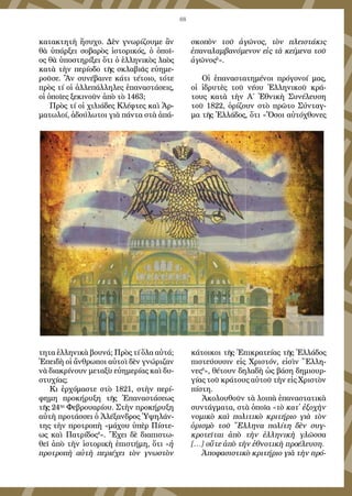 88
κα­τα­κτη­τὴ ἥ­συ­χο. Δὲν γνω­ρί­ζου­με ἂν
θὰ ὑ­πάρ­ξει σο­βα­ρὸς ἱ­στο­ρι­κός, ὁ ὁ­ποῖ­
ος θὰ ὑ­πο­στη­ρί­ξει ὅ­τι ὁ ἑλ­λη­νι­κὸς λα­ὸς
κα­τὰ τὴν πε­ρί­ο­δο τῆς σκλα­βι­ᾶς εὐ­η­με­
ροῦ­σε. Ἂν συ­νέ­βαι­νε κά­τι τέ­τοι­ο, τό­τε
πρὸς τί οἱ ἀλ­λε­πάλ­λη­λες ἐ­πα­να­στά­σεις,
οἱ ὁ­ποῖ­ες ξε­κι­νοῦν ἀ­πὸ τὸ 1463;
Πρὸς τί οἱ χι­λι­ά­δες Κλέφ­τες καὶ Ἁρ­
μα­τω­λοί, ἀ­δού­λω­τοι γι­ὰ πάν­τα στὰ ἀ­πά­
τη­τα ἑλ­λη­νι­κὰ βου­νά; Πρὸς τί ὅ­λα αὐ­τά;
Ἐ­πει­δὴ οἱ ἄν­θρω­ποι αὐ­τοὶ δὲν γνώ­ρι­ζαν
νὰ δι­α­κρί­νουν με­τα­ξὺ εὐ­η­με­ρί­ας καὶ δυ­
στυ­χί­ας;
Κι ἐρ­χό­μα­στε στὸ 1821, στὴν πε­ρί­
φη­μη προ­κή­ρυ­ξη τῆς Ἐ­πα­να­στά­σε­ως
τῆς 24ης
Φε­βρου­α­ρί­ου. Στὴν προ­κή­ρυ­ξη
αὐ­τὴ προ­τάσ­σει ὁ Ἀ­λέ­ξαν­δρος Ὑ­ψη­λάν­
της τὴν προ­τρο­πὴ «μά­χου ὑ­πὲρ Πί­στε­
ως καὶ Πα­τρί­δος4
». Ἔ­χει δὲ δι­α­πι­στω­
θεῖ ἀ­πὸ τὴν ἱ­στο­ρι­κὴ ἐ­πι­στή­μη, ὅ­τι «ἡ
προ­τρο­πὴ αὐ­τὴ πε­ρι­έ­χει τὸν γνω­στὸν
σκο­πὸν τοῦ ἀ­γῶ­νος, τὸν πλει­στά­κις
ἐ­πα­να­λαμ­βα­νό­με­νον εἰς τὰ κεί­με­να τοῦ
ἀ­γῶ­νος5
».
Οἱ ἐ­πα­να­στα­τη­μέ­νοι πρό­γο­νοί μας,
οἱ ἱ­δρυ­τὲς τοῦ νέ­ου Ἑλ­λη­νι­κοῦ κρά­
τους κα­τὰ τὴν Α΄ Ἐ­θνι­κὴ Συ­νέ­λευ­ση
τοῦ 1822, ὁ­ρί­ζουν στὸ πρῶ­το Σύν­ταγ­
μα τῆς Ἑλ­λά­δος, ὅ­τι «Ὅ­σοι αὐ­τό­χθο­νες
κά­τοι­κοι τῆς Ἐ­πι­κρα­τεί­ας τῆς Ἑλ­λά­δος
πι­στεύ­ου­σιν εἰς Χρι­στόν, εἰ­σὶν Ἕλ­λη­
νες6
», θέ­τουν δη­λα­δὴ ὡς βά­ση δη­μι­ουρ­
γί­ας τοῦ κρά­τους αὐ­τοῦ τὴν εἰς Χρι­στὸν
πί­στη.
Ἀ­κο­λου­θοῦν τὰ λοι­πὰ ἐ­πα­να­στα­τι­κὰ
συν­τάγ­μα­τα, στὰ ὁ­ποῖ­α «τὸ κατ᾿ ἐ­ξο­χὴν
νο­μι­κὸ καὶ πο­λι­τι­κὸ κρι­τή­ρι­ο γι­ὰ τὸν
ὁ­ρι­σμὸ τοῦ Ἕλ­λη­να πο­λί­τη δὲν συγ­
κρο­τεῖ­ται ἀ­πὸ τὴν ἑλ­λη­νι­κὴ γλῶσ­σα
[…] οὔ­τε ἀ­πὸ τὴν ἐ­θνο­τι­κὴ προ­έ­λευ­ση.
Ἀ­πο­φα­σι­στι­κὸ κρι­τή­ρι­ο γι­ὰ τὴν πρό­
 