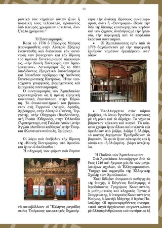 92
ριστικὸ τῶν νημάτων αὐτῶν ἦταν ἡ
ποιοτική τους τελειότητα, προπαντὸς
ἀπὸ πλευρᾶς χρωμάτων (στιλπνά, ἀνε-
ξίτηλα χρώματα).5
Ὁ Συνεταιρισμός
Κατὰ τὸ 1778 ὁ Γεώργιος Μαῦρος
(ἐπονομασθεὶς στὴν Αὐστρία Σβάρτς)
ἐνεπνεύσθη καὶ ἐνέπνευσε τὴν συνέ-
νωση τῶν βιοτεχνιῶν καὶ τὴν ἵδρυση
τοῦ πρώτου Συνεταιρισμοῦ παγκοσμί-
ως, «τὴν Κοινὴ Συντροφία τῶν Ἀμπε-
λακιωτῶν». Λειτούργησε ὥς τὸ 1881
ἀποδίδοντας ἐξαιρετικὰ ἀποτελέσματα
καὶ ἀποτέλεσε πρόδρομο τῆς Διεθνοῦς
Συνεταιριστικῆς Κινήσεως. Ἦταν ταυ-
τόχρονα γεωργικός, βιομηχανικὸς καὶ
ἐμπορικὸς συνεταιρισμός.
Ὁ συνεταιρισμὸς τῶν Ἀμπελακίων
χαρακτηρίζεται ὡς ἡ πρώτη εἰρηνικὴ
κοινωνικὴ ἐπανάσταση στὴν Εὐρώ-
πη. Τὰ ὑποκαταστήματά του βρίσκο-
νταν στὴ Γερμανία (Λειψία, Δρέσδη,
Ἀμβοῦργο), στὴν Αὐστρία (Βιέννη, Τερ-
γέστη), στὴν Οὑγγαρία (Βουδαπέστη),
στὴ Ρωσία (Ὀδησσός), στὴν Ὁλλανδία
(Ἄμστερνταμ), στὴ Γαλλία (Λυών), στὴν
Ἀγγλία (Λονδῖνο) καθὼς καὶ στὴν Τουρ-
κία (Κωνσταντινούπολη, Σμύρνη).
Οἱ λόγοι ποὺ ἐπέβαλαν τὴν ἵδρυση
τῆς «Κοινῆς Συντροφίας» στὰ Ἀμπελά-
κια ἦταν οἱ ἀκόλουθοι :
Ἡ πληρωμὴ τῶν φόρων ποὺ ἔπρεπε
νὰ καταβάλλουν οἱ Ἕλληνες ραγιάδες
στοὺς Τούρκους κατακτητές δημιούρ-
γησε τὴν ἀνάγκη ἱδρύσεως συνεταιρι-
σμοῦ, διότι ἡ «Συντροφιὰ» ἔδωσε τὴν
ἰδέα τῆς δίκαιης κατανομῆς τῶν κερδῶν
καὶ τῶν ζημιῶν, ἀναλόγως μὲ τὴν ἐργα-
σία, τὴν παραγωγὴ καὶ τὰ κεφάλαια
ἑκάστου συνεταίρου.
•	 Οἱ Ἀμπελακιῶτες πρὶν ἀπὸ τὸ
1778 ἀσχολοῦνταν μὲ τὴν παραγωγὴ
ἐρυθρῶν νημάτων ἐργαζόμενοι κατ’
οἶκον.
•	 Ἐκαλλιεργεῖτο στὸν κάμπο
βαμβάκι, τὸ ὁποῖο ἔγνεθαν οἱ γυναῖκες
μὲ τὴ ρόκα καὶ τὸ ἀδράχτι. Τὰ νήματα
βάφονταν κόκκινα καὶ κυανᾶ. Τὸ κόκ-
κινο χρῶμα ἦταν ἄλικο καὶ στιλπνὸ καὶ
ὀφειλόταν στὸ ῥιζάρι, λιζάρι ἢ ἀλιζάρι,
τὸ κοινῶς λεγόμενον Ἐρυθρόδανον τὸ
βαφικόν. Τὸ φυτὸ ἦταν αὐτοφυὲς καὶ ἡ
οὐσία του -ἡ ἀλιζαρίνη- βάφει ἀνεξίτη-
λα.
Ἡ Παιδεία τῶν Ἀμπελακιωτῶν
Στὰ Ἀμπελάκια λειτούργησε ἀπὸ τὸ
ἔτος 1749 καὶ ἤκμασε μία ἐκ τῶν μεγα-
λυτέρων σχολῶν, τὸ Ἑλληνομουσεῖον.
Ὑπῆρχε καὶ σφραγῖδα τῆς Ἑλληνικῆς
Σχολῆς τῶν Ἀμπελακίων.
Ἐκεῖ δίδαξαν ὀνομαστοὶ καθηγητὲς
τῆς ἐποχῆς, ὁ Εὐγένιος Βούλγαρης, ὁ
ἱεροδιάκονος Γρηγόριος Κωνσταντᾶς,
ὁ μαθηματικὸς καὶ κληρικὸς Ἰωνᾶς ὁ
Σπαρμιώτης, ὁ ἱστορικὸς Κωνσταντῖνος
Κούμας, ὁ Δανιὴλ Μάγνης, ὁ ἱερέας Πο-
λυζώης. Οἱ προαναφερθέντες πνευμα-
τικοὶ ταγοὶ ὀργάνωναν συγκεντρώσεις
μὲ ἄλλους ἀνθρώπους τοῦ πνεύματος ἐξ
 