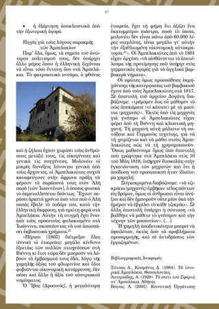 97
•	 ἡ ἐξάρτηση ἀποκλειστικὰ ἀπὸ
τὴν ἐξωτερικὴ ἀγορά.
Πηγὲς γιὰ τοὺς λόγους παρακμῆς
τῶν Ἀμπελακίων
Παρ' ὅλα, ὅμως, τὰ σημεῖα τοῦ ἀνώ-
τερου πολιτισμοῦ τους, δὲν ὑπάρχει
ἄλλο μέρος ὅπου ἡ ἑλληνικὴ διχόνοια
νὰ εἶναι τόσο ἔντονη ὅσο στὰ Ἀμπελά-
κια. Τὸ φατριαστικὸ πνεῦμα, ὁ φθόνος
καὶ ἡ ζήλεια ἔχουν χωρίσει τοὺς ἀνθρώ-
πους μεταξύ τους, τὶς οἰκογένειες καὶ
γενικὰ τὶς συγγένειες. Μολονότι οἱ
μικρὲς διενέξεις λύνονται γενικὰ ἀπὸ
τοὺς ἄρχοντες, οἱ Ἀμπελακιῶτες συχνὰ
καταφεύγουν στὴν ἄφρονα πράξη νὰ
φέρουν τὰ παράπονά τους στὸν Ἀλῆ
πασὰ [τῶν Ἰωαννίνων], ὁ ὁποῖος φυσικὰ
τὸ ἐκμεταλλεύεται δεόντως. Ἔχουν πε-
ράσει ἀρκετὰ χρόνια ἀπὸ τότε ποὺ ὁ Ἀλῆ
πασάς ἔβαλε τὸ ποδάρι του, κατὰ τὴν
ἑλληνικὴ ἔκφραση, γιὰ πρώτη φορὰ στὰ
Ἀμπελάκια. Αὐτὴν τὴ στιγμὴ ἔχει ἕναν
ἀπὸ τοὺς προεστοὺς φυλακισμένο στὰ
Ἰωάννινα, σκοπεύοντας νὰ τοῦ ἀποσπά-
σει ἐκβιαστικὰ χρήματα.22
«Πέρυσι [1805] διέτρεξαν ὅλες
(ἐννοεῖ οἱ ἑταιρεῖες) μεγάλο κίνδυνο
ἐξαιτίας τῶν πολλῶν πτωχεύσεων στὴ
Βιέννη κι ἔτσι τώρα δὲν μποροῦν νὰ λά-
βουν τὰ ἐμβάσματά τους ἐδῶ, λόγῳ τῆς
χαμηλῆς ἀξίας τοῦ φλωρινίου καὶ ὅλοι
φοβοῦνται οἰκονομικὴ κατάρρευση, ἐὰν
πέσει καὶ ἄλλο ἡ ἀξία τοῦ αὐστριακοῦ
νομίσματος.
Ὁ Ἴβος [Δροσινός], ἡ μεγαλύτερη
ἑταιρεία, ἔχει τὴ φήμη ὅτι ἀξίζει ἕνα
ἑκατομμύριο πιάστρα, ποσὸ τὸ ὁποῖο,
μολονότι δὲν εἶναι πάνω ἀπὸ 60.000 λί-
ρες στερλίνες, εἶναι μεγάλο γι’ αὐτὴν
τὴν ἐξαθλιωμένη οἰκονομικὴ αὐτοκρα-
τορία.23
». Οἱ Ἀμπελακιῶτες ἀπὸ τὸ 1801
εἶχαν ἀρχίσει «νὰ αἰσθάνονται τὸ ἀποτέ-
λεσμα τῆς προτίμησης ποὺ ὑπῆρχε στὶς
γερμανικὲς ἀγορὲς γιὰ τὰ ἀγγλικὰ βαμ-
βακερὰ νήματα».
Οἱ πρῶτες ὅμως προσπάθειες ἐκμη-
χάνισης τῆς κατεργασίας τοῦ βαμβακιοῦ
ἔγινε ἀπὸ τοὺς Ἀμπελακιῶτες στὰ 1817.
Σὲ ἐπιστολὴ τοῦ ἀρχείου Δογάνη δια-
βάζουμε: «τρέμομεν ἕως οὗ μάθομεν τὸ
πῶς ἀπεκάματε (τί κάνατε) μὲ τὰ μασί-
νια (μηχανές)». Ἐκτὸς ἀπὸ τὶς μηχανὲς
γιὰ γνέσιμο οἱ Ἀμπελακιῶτες εἶχαν
φέρει ἀπὸ τὴ Βιέννη καὶ κλωστικὴ μη-
χανή. Τὴ μηχανὴ αὐτὴ μάλιστα τὴ συ-
νόδευε καὶ Γερμανὸς τεχνίτης, γιὰ νὰ
τὴ χειρίζεται καὶ νὰ μάθει στοὺς Ἀμπε-
λακιῶτες πῶς νὰ τὴ χρησιμοποιοῦν.
Ὅπως μαθαίνουμε ὅμως ἀπὸ ἐπιστολὴ
ποὺ γράφτηκε στὰ Ἀμπελάκια στὶς 10
τοῦ Μάη 1818, ὑπῆρχαν δυσκολίες στὴν
ἐγκατάσταση τῶν μηχανῶν καὶ ὅτι ἡ
ἀπόδοση τοῦ προσωπικοῦ ἦταν ἰδιαίτε-
ρα χαμηλή.
Συγκεκριμένα διαβάζουμε: «τὰ τζι-
κρίκια (μηχανές) ἐμβῆκαν τέλος πάντων
εἰς δρόμον, ὅμως οἱ ἄνθρωποι εἶναι ἀνά-
ξιοι καὶ δὲν ἠμποροῦν οὔτε μίαν ὀκᾶ τὴν
ἡμέραν νὰ ἐβγάλει τὸ κάθε τζικρίκι». Σὲ
ἄλλη ἐπιστολὴ ὑπάρχει ἡ σύσταση «νὰ
βαλθῆτε νὰ μάθετε τὸ γνέσιμον καὶ τὴν
τέχνην τῶν μασσινίων». […]
Ἡ χαμηλὴ ἀποδοτικότητα μπορεῖ νὰ
ὀφειλόταν, ἐκτὸς ἀπὸ τὰ προβλήματα
προσαρμογῆς, καὶ σὲ ἀντιδράσεις τῶν
ἐργαζομένων.
Βιβλιογραφικὲς Ἀναφορές
Ξύτσας Α., Κοσμάνος Δ. (1984). Τὰ ἱστο-
ρικὰ Ἀμπελάκια. Θεσσαλονίκη.
Ἀστεριάδης, Α. (1928). Τὸ σπίτι τοῦ Σφάρτς
στ' Ἀμπελάκια. Ἀθῆναι.
Βόγιας. Α. (2005). Κοινοτικὴ Ὀργάνωση
 