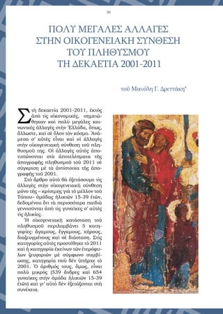30
τοῦ Μανόλη Γ. Δρεττάκη*
ΠΟΛΥ ΜΕΓΑΛΕΣ ΑΛΛΑΓΕΣ
ΣΤΗΝ ΟΙΚΟΓΕΝΕΙΑΚΗ ΣΥΝΘΕΣΗ
ΤΟΥ ΠΛΗΘΥΣΜΟΥ
ΤΗ ΔΕΚΑΕΤΙΑ 2001-2011
Σ
τὴ δεκαετία 2001-2011, ἐκτὸς
ἀπὸ τὶς οἰκονομικές, σημειώ-
θηκαν καὶ πολὺ μεγάλες κοι-
νωνικὲς ἀλλαγὲς στὴν Ἑλλάδα, ὅπως,
ἄλλωστε, καὶ σὲ ὅλον τὸν κόσμο. Ἀνά-
μεσα σ’ αὐτὲς εἶναι καὶ οἱ ἀλλαγὲς
στὴν οἰκογενειακὴ σύνθεση τοῦ πλη-
θυσμοῦ της. Οἱ ἀλλαγὲς αὐτὲς ἀπο-
τυπώνονται στὰ ἀποτελέσματα τῆς
ἀπογραφῆς πληθυσμοῦ τοῦ 2011 σὲ
σύγκριση μὲ τὰ ἀντίστοιχα τῆς ἀπο-
γραφῆς τοῦ 2001.
Στὸ ἄρθρο αὐτὸ θὰ ἐξετάσουμε τὶς
ἀλλαγὲς στὴν οἰκογενειακὴ σύνθεση
μόνο τῆς – κρίσιμης γιὰ τὸ μέλλον τοῦ
Τόπου– ὁμάδας ἡλικιῶν 15-39 ἐτῶν,
δεδομένου ὅτι τὰ περισσότερα παιδιὰ
γεννιοῦνται ἀπὸ τὶς γυναῖκες σ’ αὐτὲς
τὶς ἡλικίες.
Ἡ οἰκογενειακὴ κατάσταση τοῦ
πληθυσμοῦ περιλαμβάνει 5 κατη-
γορίες: ἄγαμους, ἔγγαμους, χήρους,
διαζευγμένους καὶ σὲ διάσταση. Στὶς
κατηγορίες αὐτὲς προστέθηκε τὸ 2011
καὶ ἡ κατηγορία ἐκείνων τῶν ἑτερόφυ-
λων ζευγαριῶν μὲ σύμφωνο συμβί-
ωσης, κατηγορία ποὺ δὲν ὑπῆρχε τὸ
2001. Ὁ ἀριθμός τους, ὅμως, εἶναι
πολὺ μικρὸς (539 ἄνδρες καὶ 654
γυναῖκες στὴν ὁμάδα ἡλικιῶν 15-39
ἐτῶν) καὶ γι’ αὐτὸ δὲν ἐξετάζονται στὴ
συνέχεια.
 