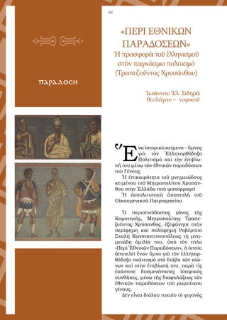 68
παραδοση
«ΠΕΡΙ ΕΘΝΙΚΩΝ
ΠΑΡΑΔΟΣΕΩΝ»
Ἡ προσφορὰ τοῦ ἑλληνισμοῦ
στὸν παγκόσμιο πολιτισμό
(Τραπεζοῦντος Χρυσάνθου)
Ἰωάννου Ἐλ. Σιδηρᾶ
θεολόγου – νομικοῦ
Ἕ
να ἱστορικὸ κείμενο – ὕμνος
γιὰ τὸν Ἑλληνορθόδοξο
Πολιτισμὸ καὶ τὴν ἐπιβίω-
σή του μέσῳ τῶν ἐθνικῶν παραδόσεων
τοῦ Γένους
Ἡ ἐπικαιρότητα τοῦ μνημειώδους
κειμένου τοῦ Μητροπολίτου Χρυσάν-
θου στὴν Ἑλλάδα ποὺ ψυχορραγεῖ
Ἡ ἐκπολιτιστικὴ ἀποστολὴ τοῦ
Οἰκουμενικοῦ Πατριαρχείου
Ὁ περισπούδαστος γόνος τῆς
Κομοτηνῆς, Μητροπολίτης Τραπε-
ζοῦντος Χρύσανθος, ἐξεφώνησε στὴν
περίφημη καὶ πολύφημη Ροβέρτειο
Σχολὴ Κωνσταντινουπόλεως τὴ μνη-
μειώδη ὁμιλία του, ὑπὸ τὸν τίτλο
«Περὶ Ἐθνικῶν Παραδόσεων», ἡ ὁποία
ἀποτελεῖ ἕναν ὕμνο γιὰ τὸν ἑλληνορ-
θόδοξο πολιτισμὸ στὸ διάβα τῶν αἰώ-
νων καὶ στὴν ἐπιβίωσή του, παρὰ τὶς
ἑκάστοτε δυσμενέστατες ἱστορικὲς
συνθῆκες, μέσῳ τῆς διαφυλάξεως τῶν
ἐθνικῶν παραδόσεων τοῦ ρωμαίικου
γένους.
Δὲν εἶναι διόλου τυχαῖο τὸ γεγονὸς
 
