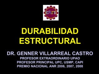 DURABILIDAD
ESTRUCTURAL
DR. GENNER VILLARREAL CASTRO
PROFESOR EXTRAORDINARIO UPAO
PROFESOR PRINCIPAL UPC, USMP, CAPI
PREMIO NACIONAL ANR 2006, 2007, 2008
 