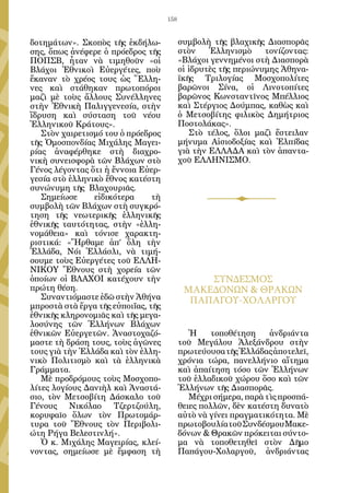 158


δοτημάτων». Σκοπὸς τῆς ἐκδήλω-             συμβολὴ τῆς βλαχικῆς Διασπορᾶς
σης, ὅπως ἀνέφερε ὁ πρόεδρος τῆς           στὸν    Ἑλληνισμὸ     τονίζοντας:
ΠΟΠΣΒ, ἦταν νὰ τιμηθοῦν «οἱ                «Βλάχοι γεννημένοι στὴ Διασπορὰ
Βλάχοι Ἐθνικοὶ Εὐεργέτες, ποὺ              οἱ ἱδρυτὲς τῆς περιώνυμης Ἀθηνα-
ἔκαναν τὸ χρέος τους ὡς Ἕλλη-              ϊκῆς Τριλογίας Μοσχοπολίτες
νες καὶ στάθηκαν πρωτοπόροι                βαρῶνοι Σίνα, οἱ Λινοτοπίτες
μαζὶ μὲ τοὺς ἄλλους Συνέλληνες             βαρῶνος Κωνσταντῖνος Μπέλλιος
στὴν Ἐθνικὴ Παλιγγενεσία, στὴν             καὶ Στέργιος Δούμπας, καθὼς καὶ
ἵδρυση καὶ σύσταση τοῦ νέου                ὁ Μετσοβίτης φιλικὸς Δημήτριος
Ἑλληνικοῦ Κράτους».                        Ποστολάκας».
   Στὸν χαιρετισμό του ὁ πρόεδρος             Στὸ τέλος, ὅλοι μαζὶ ἔστειλαν
τῆς Ὁμοσπονδίας Μιχάλης Μαγει-             μήνυμα Αἰσιοδοξίας καὶ Ἐλπίδας
ρίας ἀναφέρθηκε στὴ διαχρο-                γιὰ τὴν ΕΛΛΑΔΑ καὶ τὸν ἁπαντα-
νικὴ συνεισφορὰ τῶν Βλάχων στὸ             χοῦ ΕΛΛΗΝΙΣΜΟ.
Γένος λέγοντας ὅτι ἡ ἔννοια Εὐερ-
γεσία στὸ ἑλληνικὸ ἔθνος κατέστη
συνώνυμη τῆς Βλαχουριᾶς.
   Σημείωσε     εἰδικότερα      τὴ
συμβολὴ τῶν Βλάχων στὴ συγκρό-
τηση τῆς νεωτερικῆς ἑλληνικῆς
ἐθνικῆς ταυτότητας, στὴν «ἑλλη-
νομάθεια» καὶ τόνισε χαρακτη-
ριστικά: «Ἤρθαμε ἀπ’ ὅλη τὴν
Ἑλλάδα, Νόι Ἑλλάσλι, νὰ τιμή-
σουμε τοὺς Εὐεργέτες τοῦ ΕΛΛΗ-
ΝΙΚΟΥ Ἔθνους στὴ χορεία τῶν
ὁποίων οἱ ΒΛΑΧΟΙ κατέχουν τὴν                   ΣΥΝΔΕΣΜΟΣ
πρώτη θέση.                                 ΜΑΚΕΔΟΝΩΝ & ΘΡΑΚΩΝ
   Συναντιόμαστε ἐδῶ στὴν Ἀθήνα              ΠΑΠΑΓΟΥ-ΧΟΛΑΡΓΟΥ
μπροστὰ στὰ ἔργα τῆς εὐποιΐας, τῆς
ἐθνικῆς κληρονομιᾶς καὶ τῆς μεγα-
λοσύνης τῶν Ἑλλήνων Βλάχων
ἐθνικῶν Εὐεργετῶν. Ἀναστοχαζό-                Ἡ     τοποθέτηση    ἀνδριάντα
μαστε τὴ δράση τους, τοὺς ἀγῶνες           τοῦ Μεγάλου Ἀλεξάνδρου στὴν
τους γιὰ τὴν Ἑλλάδα καὶ τὸν ἑλλη-          πρωτεύουσα τῆς Ἑλλάδας ἀποτελεῖ,
νικὸ Πολιτισμὸ καὶ τὰ ἑλληνικὰ             χρόνια τώρα, πανελλήνιο αἴτημα
Γράμματα.                                  καὶ ἀπαίτηση τόσο τῶν Ἑλλήνων
   Μὲ προδρόμους τοὺς Μοσχοπο-             τοῦ ἑλλαδικοῦ χώρου ὅσο καὶ τῶν
λίτες λογίους Δανιὴλ καὶ Ἀναστά-           Ἑλλήνων τῆς Διασπορᾶς.
σιο, τὸν Μετσοβίτη Δάσκαλο τοῦ                Μέχρι σήμερα, παρὰ τὶς προσπά-
Γένους Νικόλαο Τζερτζούλη,                 θειες πολλῶν, δὲν κατέστη δυνατὸ
κορυφαῖο ὅλων τὸν Πρωτομάρ-                αὐτὸ νὰ γίνει πραγματικότητα. Μὲ
τυρα τοῦ Ἔθνους τὸν Περιβολι-              πρωτοβουλία τοῦ Συνδέσμου Μακε-
ώτη Ρήγα Βελεστινλή».                      δόνων & Θρακῶν πρόκειται σύντο-
   Ὁ κ. Μιχάλης Μαγειρίας, κλεί-           μα νὰ τοποθετηθεῖ στὸν Δῆμο
νοντας, σημείωσε μὲ ἔμφαση τὴ              Παπάγου-Χολαργοῦ, ἀνδριάντας
 