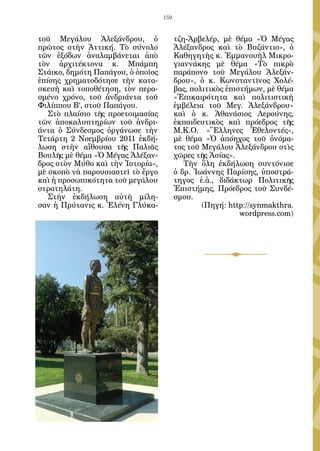159


τοῦ Μεγάλου Ἀλεξάνδρου, ὁ                τζη-Ἀρβελέρ, μὲ θέμα «Ὁ Μέγας
πρῶτος στὴν Ἀττική. Τὸ σύνολο            Ἀλέξανδρος καὶ τὸ Βυζάντιο», ὁ
τῶν ἐξόδων ἀναλαμβάνεται ἀπὸ             Καθηγητὴς κ. Ἐμμανουὴλ Μικρο-
τὸν ἀρχιτέκτονα κ. Μπάμπη                γιαννάκης μὲ θέμα «Τὸ πικρὸ
Στάικο, δημότη Παπάγου, ὁ ὁποῖος         παράπονο τοῦ Μεγάλου Ἀλεξάν-
ἐπίσης χρηματοδότησε τὴν κατα-           δρου», ὁ κ. Κωνσταντῖνος Χολέ-
σκευὴ καὶ τοποθέτηση, τὸν περα-          βας, πολιτικὸς ἐπιστήμων, μὲ θέμα
σμένο χρόνο, τοῦ ἀνδριάντα τοῦ           «Ἐπικαιρότητα καὶ πολιτιστικὴ
Φιλίππου Β’, στοῦ Παπάγου.               ἐμβέλεια τοῦ Μεγ. Ἀλεξάνδρου»
   Στὸ πλαίσιο τῆς προετοιμασίας         καὶ ὁ κ. Ἀθανάσιος Λερούνης,
τῶν ἀποκαλυπτηρίων τοῦ ἀνδρι-            ἐκπαιδευτικὸς καὶ πρόεδρος τῆς
άντα ὁ Σύνδεσμος ὀργάνωσε τὴν            Μ.Κ.Ο. «Ἕλληνες Ἐθελοντές»,
Τετάρτη 2 Νοεμβρίου 2011 ἐκδή-           μὲ θέμα «Ὁ ἀπόηχος τοῦ ὀνόμα-
λωση στὴν αἴθουσα τῆς Παλιᾶς             τος τοῦ Μεγάλου Ἀλεξάνδρου στὶς
Βουλῆς μὲ θέμα «Ὁ Μέγας Ἀλέξαν-          χῶρες τῆς Ἀσίας».
δρος στὸν Μύθο καὶ τὴν Ἱστορία»,            Τὴν ὅλη ἐκδήλωση συντόνισε
μὲ σκοπὸ νὰ παρουσιαστεῖ τὸ ἔργο         ὁ δρ. Ἰωάννης Παρίσης, ὑποστρά-
καὶ ἡ προσωπικότητα τοῦ μεγάλου          τηγος ἐ.ἀ., διδάκτωρ Πολιτικῆς
στρατηλάτη.                              Ἐπιστήμης, Πρόεδρος τοῦ Συνδέ-
   Στὴν ἐκδήλωση αὐτὴ μίλη-              σμου.
σαν ἡ Πρύτανις κ. Ἑλένη Γλύκα-                   (Πηγή: http://synmakthra.
                                                            wordpress.com)
 