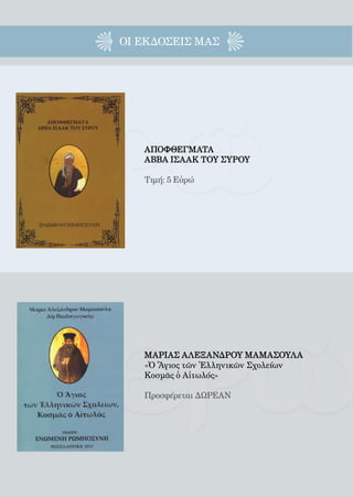 166


ΟΙ EΚΔΟΣΕΙς ΜΑΣ




   ΑΠΟΦΘΕΓΜΑΤΑ
   ΑΒΒΑ ΙΣΑΑΚ ΤΟΥ ΣΥΡΟΥ

   Τιμή: 5 Εὐρώ




   ΜΑΡΙΑΣ ΑΛΕΞΑΝΔΡΟΥ ΜΑΜΑΣΟΥΛΑ
   «Ὁ Ἅγιος τῶν Ἑλληνικῶν Σχολείων
   Κοσμᾶς ὁ Αἰτωλός»

   Προσφέρεται ΔΩΡΕΑΝ
 