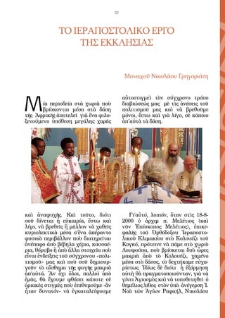 57




              ΤΟ ΙΕΡΑΠΟΣΤΟΛΙΚΟ ΕΡΓΟ
                   ΤΗΣ ΕΚΚΛΗΣΙΑΣ


                                            Μοναχοῦ Νικολάου Γρηγοριάτη




Μ
                                            αὐτοστιγμεὶ τὸν σύγχρονο τρόπο
       ία περιοδεία στὰ χωριὰ ποὺ           διαβιώσεώς μας μὲ τὶς ἀνέσεις τοῦ
       βρίσκονται μέσα στὰ δάση             πολιτισμοῦ μας καὶ νὰ βρεθοῦμε
τῆς Ἀφρικῆς ἀποτελεῖ γιὰ ἕνα φιλο-          μόνοι, ἔστω καὶ γιὰ λίγο, σὲ κάποιο
ξενούμενο ὑπόθεση μεγάλης χαρᾶς             ἀπ΄αὐτὰ τὰ δάση.




καὶ ἀναψυχῆς. Καὶ τοῦτο, διότι                 Γι’αὐτό, λοιπόν, ὅταν στὶς 18-8-
σοῦ δίνεται ἡ εὐκαιρία, ἔστω καὶ            2000 ὁ ἀρχιμ π. Μελέτιος (καὶ
λίγο, νὰ βρεθεῖς ἢ μᾶλλον νὰ χαθεῖς         νῦν Ἐπίσκοπος Μελέτιος), ἐπικε-
κυριολεκτικὰ μέσα σ’ἕνα ἀπέραντο            φαλῆς τοῦ Ὀρθόδοξου Ἱεραποστο-
φυσικὸ περιβάλλον ποὺ διατηρεῖται           λικοῦ Κλιμακίου στὸ Κολουέζι τοῦ
ἀνέπαφο ἀπὸ βέβηλα χέρια, καυσαέ-           Κογκό, πρότεινε νὰ πᾶμε στὸ χωριὸ
ρια, θόρυβο ἢ ἀπὸ ἄλλα στοιχεῖα ποὺ         Λουφούπα, ποὺ βρίσκεται δυὸ ὧρες
εἶναι ἐνδείξεις τοῦ σύγχρονου «πολι-        μακριὰ ἀπὸ τὸ Κολουέζι, χαμένο
τισμοῦ» μας καὶ ποὺ σοῦ δημιουρ-            μέσα στὸ δάσος, τὸ δεχτήκαμε εὐχα-
γοῦν τὸ αἴσθημα τῆς φυγῆς μακριὰ            ρίστως. Ἰδίως δὲ διότι ἡ ἐξόρμηση
ἀπ’αὐτά. Ἂν ὄχι ὅλοι, πολλοὶ ἀπὸ            αὐτὴ θὰ πραγματοποιοῦνταν, γιὰ νὰ
ἐμᾶς, θὰ ἔχουμε φθάσει κάποτε σὲ            γίνει Ἁγιασμὸς καὶ νὰ τοποθετηθεῖ ὁ
ὁριακὲς στιγμὲς ποὺ ἐπιθυμοῦμε -ἂν          θεμέλιος λίθος στὸν ὑπὸ ἀνέγερση Ἱ.
ἦταν δυνατόν- νὰ ἐγκαταλείψουμε             Ναὸ τῶν Ἁγίων Ραφαήλ, Νικολάου
 