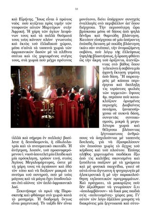 58


καὶ Εἰρήνης. Ἴσως εἶναι ὁ πρῶτος             μονότονο, διότι ὑπάρχουν συνεχεῖς
ναὸς ποὺ κτίζεται πρὸς τιμὴν τῶν             ἐναλλαγὲς στὸ περιβάλλον ἀπ’ ὅπου
νεοφανῶν αὐτῶν Μαρτύρων στὴν                 διέρχεσαι. Τὴν περισσότερη ὥρα
Ἀφρική. Ἡ χάρη τῶν ἁγίων λειψά-              βρίσκεσαι μέσα σὲ δάσος ἀπὸ ψηλὰ
νων τους καὶ τὰ πολλὰ θαύματά                δένδρα καὶ θαμνώδη βλάστηση.
τους τοὺς κάνουν πλέον γνωστοὺς              Κατόπιν εἰσέρχεσαι σὲ μία ἀπέραντη
καὶ ἐκτὸς τοῦ ἑλλαδικοῦ χώρου,               ἐπίπεδη ἔκταση μὲ ποώδη βλάστηση
μέσα σ’αὐτὰ τὰ ταπεινὰ χωριὰ τῶν             (κάτι σὰν στέππα), τὴν ὀνομαζόμενη
ἀφρικανικῶν δασῶν μὲ τὰ πλίθινα              σαβάνα, ποὺ λόγῳ τῆς ἐλλείψεως
σπίτια καὶ τὶς χορταρένιες στέγες            ὑψηλῆς βλαστήσεως, ἡ ὅραση φθάνει
τους, στὰ χωριὰ ποὺ μέχρι πρότινος           ὣς τὴν ἄκρη τοῦ ὁρίζοντα, ἀτενίζο-
                                                           ντας στὸ βάθος ὅπου
                                                           τελειώνει ἡ σαβάνα μία
                                                           ἀχανῆ ἔκταση γεμάτη
                                                           ἀπὸ δάση. Ἢ παρατη-
                                                           ρεῖς μὲ κάποια περι-
                                                           έργεια καὶ ἔκπληξη
                                                           τὶς τεράστιες φωλιὲς
                                                           τῶν τερμιτῶν- ὕψους
                                                           4μ. περίπου ποὺ κατα-
                                                           κλύζουν      ὁρισμένες
                                                           περιοχές. Διαβαίνεις
                                                           ποτάμια, ξαναεισέρ-
                                                           χεσαι σὲ πυκνὰ δάση,
                                                           συναντᾶς      συνοικι-
                                                           σμούς, μικρὰ ἢ μεγα-
                                                           λύτερα χωριὰ καὶ
                                                           θέλγεσαι βλέποντας
                                                          ξέγνοιαστους ἀνθρώ-
(ἀλλὰ καὶ σήμερα ἐν πολλοῖς) βασί-           πους νὰ ἀσχολοῦνται μὲ ταπεινὲς
λευε ἡ δεισιδαιμονία, ἡ εἰδωλολα-            δουλειές, γιὰ νὰ ἐξασφαλίσουν
τρία καὶ τὸ πνευματικὸ σκοτάδι. Ἡ            τὸν ἐπιούσιο χωρὶς τὸ ἄγχος τοῦ
ἀνέγερση, λοιπόν, τοῦ προαναφερό-            κέρδους καὶ τοῦ πλούτου. Ἐπίσης
μενου ἱ. ναοῦ ἀποτελεῖ μία ἐλπίδα καὶ        πλῆθος χαριτωμένα παιδάκια ἔξω
μία πρόσκληση, τρόπον τινά, στοὺς            ἀπὸ τὶς καλύβες σκονισμένα καὶ
Ἁγίους Μεγαλομάρτυρες, ὥστε μὲ               ξυπόλυτα παίζουν μὲ τὰ χρώματα
τὴ χάρη τους νὰ ἁγιάσουν καὶ ἐδῶ             καὶ μὲ φυσικὰ παιχνίδια, γιατί σὲ
τὸν τόπο καὶ νὰ διώξουν μακριὰ τὸ            αὐτὰ εἶναι ἄγνωστη ἡ ψυχαγωγία μὲ
πνεῦμα τοῦ πονηροῦ, ποὺ μὲ τοὺς              ἠλεκτρονικὰ ἢ μὲ τὴν παρακολού-
μάγους καὶ τὰ μάγια ἔχει ὑποδουλώ-           θηση τηλεοπτικῶν προγραμμάτων.
σει ἐπὶ αἰῶνες τὸν ἁπλὸ ἀφρικανικὸ           Καὶ πράγματι, τὰ μακαρίζεις ποὺ
λαό.                                         δὲν ἀξιώθηκαν νὰ γνωρίσουν ὅ,τι
   Ξεκινήσαμε τὸ πρωὶ τῆς Παρα-              «ἀπολαμβάνουν» τὰ δικά μας παιδιὰ
σκευῆς καὶ φθάσαμε στὸ χωριὸ κατὰ            στὶς «πολιτισμένες» χῶρες μας. Γι’
τὸ μεσημέρι. Ἡ διαδρομὴ ὄντως                αὐτὸν τὸν λόγο ἐξάλλου μπορεῖς νὰ
εἶναι μαγευτική. Τὸ ταξίδι δὲν εἶναι         διακρίνεις μία ξεγνοιασιὰ καὶ εὐτυ-
 