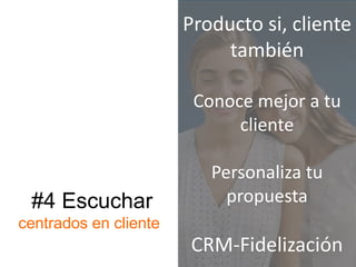 #4 Escuchar
centrados en cliente
Producto si, cliente
también
Conoce mejor a tu
cliente
Personaliza tu
propuesta
CRM-Fidelización
 