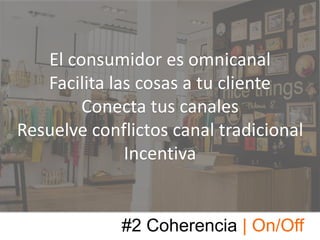 #2 Coherencia | On/Off
El consumidor es omnicanal
Facilita las cosas a tu cliente
Conecta tus canales
Resuelve conflictos canal tradicional
Incentiva
 