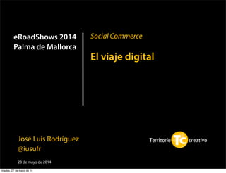 Social Commerce
El viaje digital
José Luis Rodríguez
@iusufr
20 de mayo de 2014
eRoadShows 2014
Palma de Mallorca
martes, 27 de mayo de 14
 
