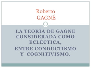 la teoría de GagnEconsiderada como ecléctica, Entre conductismo y  cognitivismo. RobertoGAGNÉ 