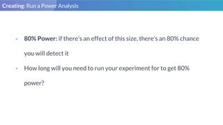 Creating: Run a Power Analysis
• 80% Power: if there’s an effect of this size, there’s an 80% chance
you will detect it
• ...