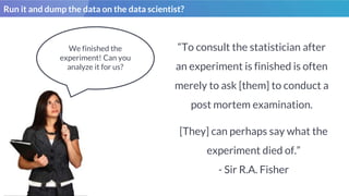 Run it and dump the data on the data scientist?
We finished the
experiment! Can you
analyze it for us?
“To consult the sta...