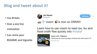 Blog and tweet about it!
• Use #rstats
• Give a one line
motivation
• Can remix your
README and Vignette
 