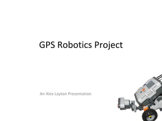 GPS Robotics Project An Alex Layton Presentation 