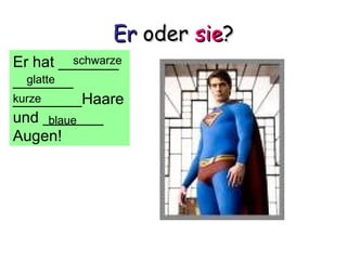 Er oder sie?
Er hat _______
           schwarze
_______
  glatte
________Haare
kurze
und _______
       blaue
Augen!
 