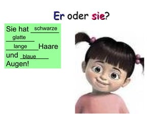 Er oder sie?
Sie hat _______
           schwarze
_______
  glatte
________Haare
  lange
und _______
       blaue
Augen!
 
