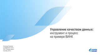 Управление качеством данных:
инструмент и процесс
на примере ВИНК
Сентябрь 2019 г.
ПАО «Газпром нефть»
a.ero@gazprom-neft.ru
Александр Ерофеев
 